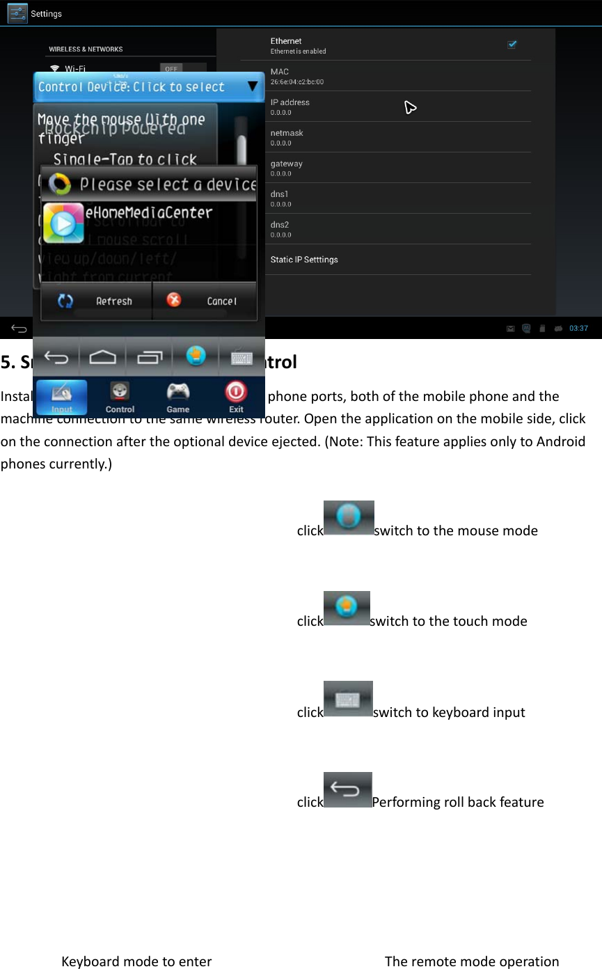 5.SmartphoneasaremotecontrolInstallamatching“remote.apk”onthecellphoneports,bothofthemobilephoneandthemachineconnectiontothesamewirelessrouter.Opentheapplicationonthemobileside,clickontheconnectionaftertheoptionaldeviceejected.(Note:ThisfeatureappliesonlytoAndroidphonescurrently.)click switchtothemousemodeclick switchtothetouchmodeclick switchtokeyboardinputclick PerformingrollbackfeatureKeyboardmodetoenterTheremotemodeoperation
