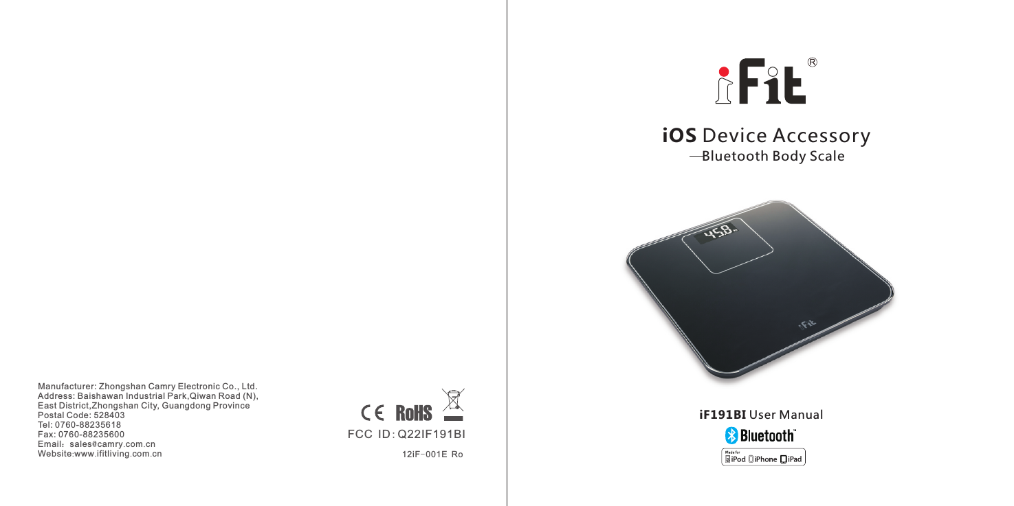 Manufacturer: Zhongshan Camry Electronic Co., Ltd. Address: Baishawan Industrial Park,Qiwan Road (N), East District,Zhongshan City, Guangdong Province Postal Code: 528403Tel: 0760-88235618Fax: 0760-88235600Email：sales@camry.com.cnWebsite:www.ifitliving.com.cn iOS Device Accessory   Bluetooth Body ScaleiF191BI User Manual12iF-001E RoFCC ID:Q22IF191BI