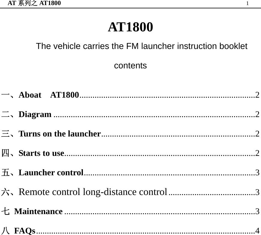 AT 系列之 AT1800  1  AT1800 The vehicle carries the FM launcher instruction booklet contents   一、Aboat  AT1800.................................................................................2 二、Diagram .............................................................................................2 三、Turns on the launcher.......................................................................2 四、Starts to use........................................................................................2 五、Launcher control...............................................................................3 六、Remote control long-distance control........................................3 七 Maintenance ........................................................................................3 八 FAQs.....................................................................................................4                      