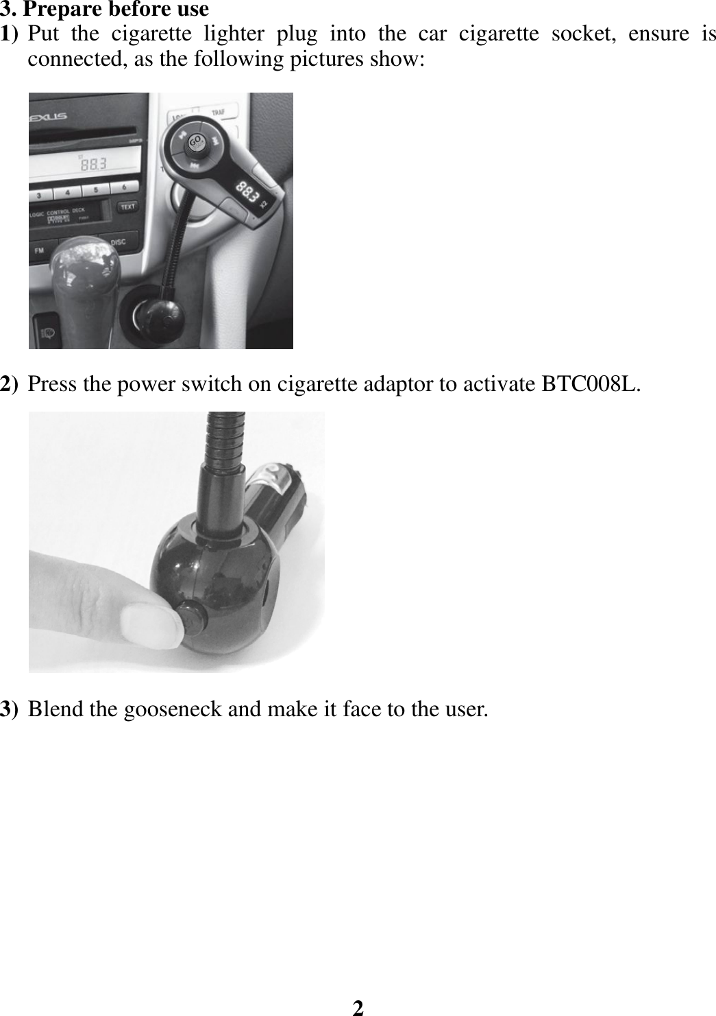 3. Prepare before use 1) Put the cigarette lighter plug into the car cigarette socket, ensure is connected, as the following pictures show:                                                   2) Press the power switch on cigarette adaptor to activate BTC008L.             3) Blend the gooseneck and make it face to the user.            2 