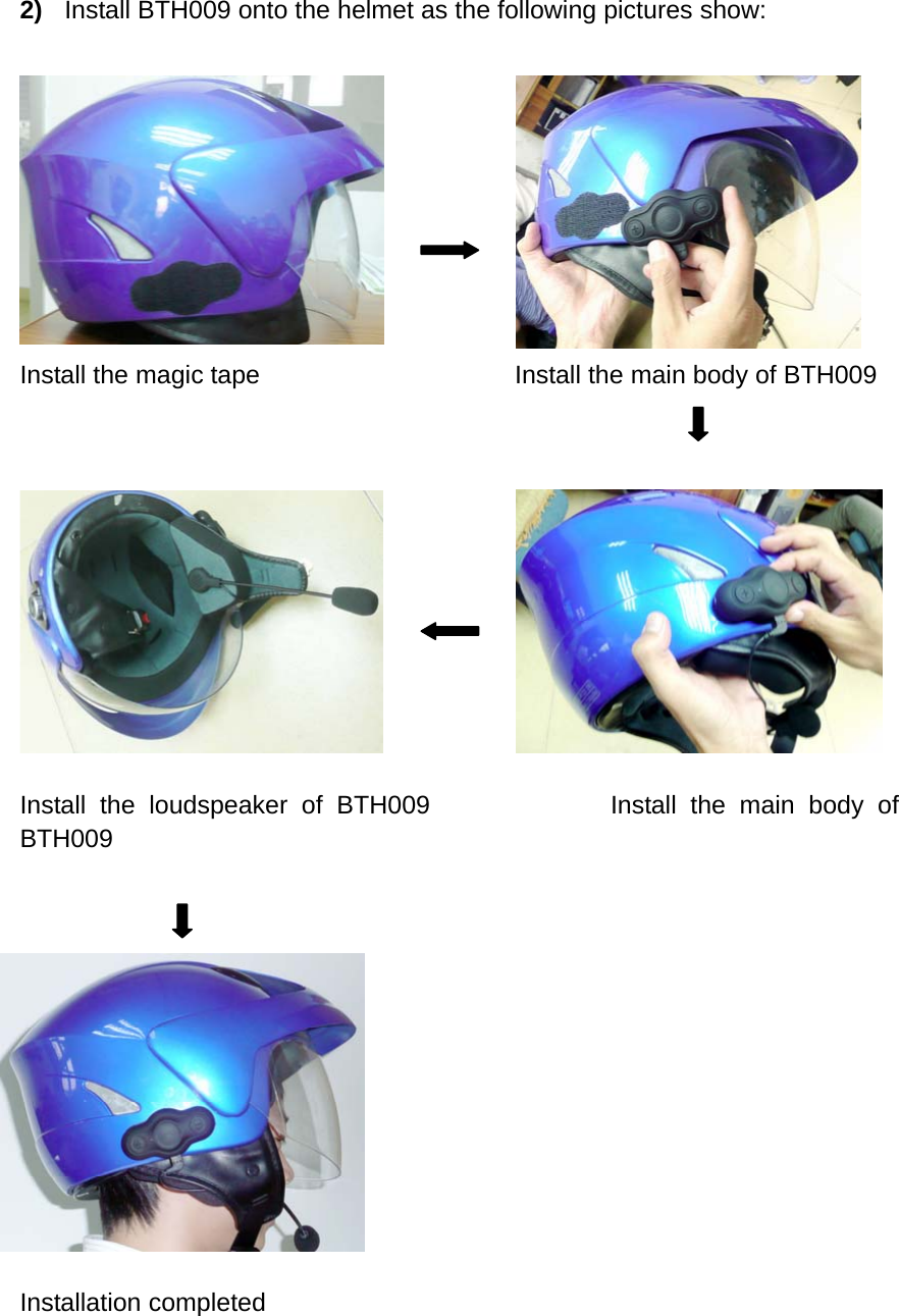  2)  Install BTH009 onto the helmet as the following pictures show:           Install the magic tape                    Install the main body of BTH009             Install the loudspeaker of BTH009             Install the main body of BTH009              Installation completed    