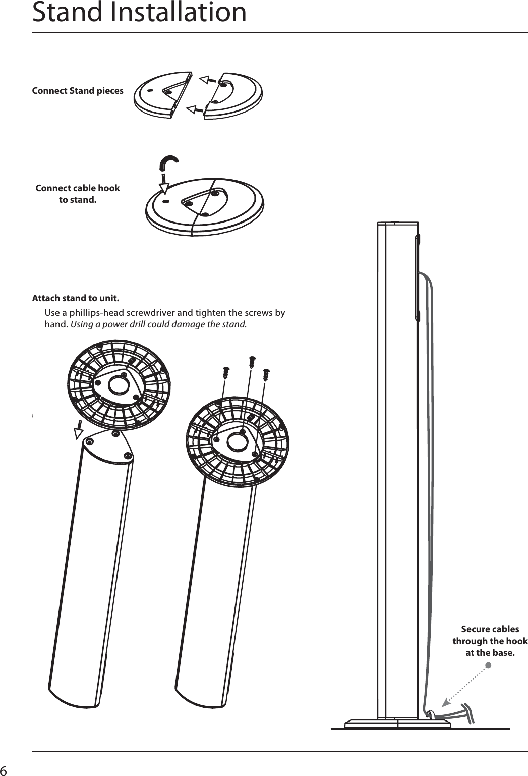 6Stand InstallationConnect Stand piecesConnect cable hook to stand.Attach stand to unit.Secure cables through the hook at the base.Use a phillips-head screwdriver and tighten the screws by hand. Using a power drill could damage the stand. 