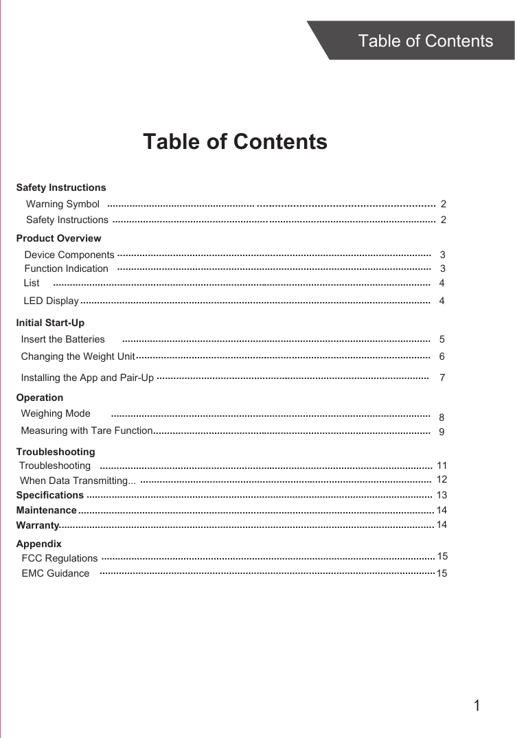 1Table of ContentsTable of ContentsProduct Overview Device Components LED DisplayInitial Start-UpOperationWeighing ModeTroubleshootingSpecificationsMaintenanceWarranty34 71314................................................................................................................. Function Indication 3......................................................................................................................................................................................................................................................................................................................................................................................................................................................................................................................................................................................................................................................................................................................................................................Measuring with Tare Function8.................................................................................................... List  4........................................................................................................................................9Safety InstructionsWarning Symbol   2..................................................... ............................................................Safety Instructions  2....................................................................................................................Changing the Weight Unit 6............................................... ............................................................Insert the Batteries 5...............................................................................................................Installing the App and Pair-Up ............................................... ....................................................Troubleshooting 11........................................................................................................................When Data Transmitting... ......................................................................................................... 1214..........................................................................................................................15..........................................................................................................................15Appendix  FCC Regulations  EMC Guidance