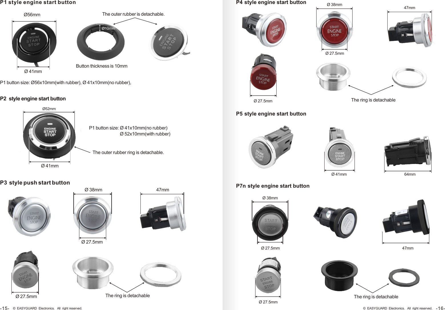 P2  style engine start buttonP1 button size: Ø 41x10mm(no rubber)                              Ø 52x10mm(with rubber) The outer rubber ring is detachable.P1 style engine start buttonP3 style push start buttonP1 button size: Ø56x10mm(with rubber), Ø 41x10mm(no rubber), The outer rubber is detachable.     Ø10mm   Ø56mm Ø 41mmButton thickness is 10mm    Ø52mm Ø 41mm47mm Ø 38mm Ø 27.5mm Ø 27.5mm The ring is detachableP7n  style engine start buttonP4  style engine start buttonP5  style engine start button Ø 38mm Ø 27.5mm47mm Ø 27.5mm The ring is detachable64mm Ø 41mm47mm Ø 38mm Ø 27.5mm Ø 27.5mmThe ring is detachable-16-© EASYGUARD Electronics. All right reserved.-15- © EASYGUARD Electronics. All right reserved.