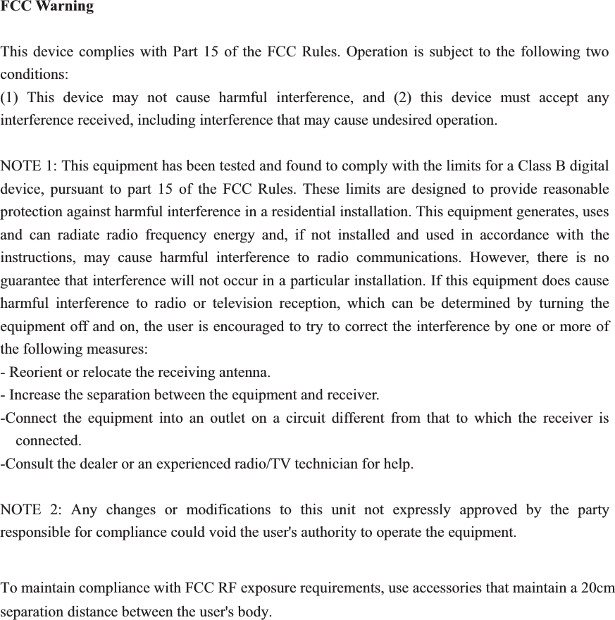 FCC Warning 7KLV GHYLFH FRPSOLHV ZLWK3DUW  RI WKH )&amp;&amp; 5XOHV 2SHUDWLRQ LV VXEMHFW WR WKH IROORZLQJ WZRFRQGLWLRQV 7KLV GHYLFH PD\ QRW FDXVH KDUPIXO LQWHUIHUHQFH DQG  WKLV GHYLFH PXVW DFFHSW DQ\LQWHUIHUHQFHUHFHLYHGLQFOXGLQJLQWHUIHUHQFHWKDWPD\FDXVHXQGHVLUHGRSHUDWLRQ127(7KLVHTXLSPHQWKDVEHHQWHVWHGDQGIRXQGWRFRPSO\ZLWKWKHOLPLWVIRUD&amp;ODVV%GLJLWDOGHYLFH SXUVXDQW WR SDUW  RI WKH )&amp;&amp; 5XOHV 7KHVH OLPLWV DUH GHVLJQHG WR SURYLGH UHDVRQDEOHSURWHFWLRQDJDLQVWKDUPIXOLQWHUIHUHQFHLQDUHVLGHQWLDOLQVWDOODWLRQ7KLVHTXLSPHQWJHQHUDWHVXVHVDQG FDQ UDGLDWH UDGLR IUHTXHQF\ HQHUJ\ DQG LI QRW LQVWDOOHG DQG XVHG LQ DFFRUGDQFH ZLWK WKHLQVWUXFWLRQV PD\ FDXVH KDUPIXO LQWHUIHUHQFH WR UDGLR FRPPXQLFDWLRQV +RZHYHU WKHUH LV QRJXDUDQWHHWKDWLQWHUIHUHQFHZLOOQRWRFFXULQDSDUWLFXODULQVWDOODWLRQ,IWKLVHTXLSPHQWGRHVFDXVHKDUPIXO LQWHUIHUHQFH WR UDGLR RU WHOHYLVLRQ UHFHSWLRQ ZKLFK FDQ EH GHWHUPLQHG E\ WXUQLQJ WKHHTXLSPHQWRIIDQGRQWKHXVHULVHQFRXUDJHGWRWU\WRFRUUHFWWKHLQWHUIHUHQFHE\RQHRUPRUHRIWKHIROORZLQJPHDVXUHV5HRULHQWRUUHORFDWHWKHUHFHLYLQJDQWHQQD,QFUHDVHWKHVHSDUDWLRQEHWZHHQWKHHTXLSPHQWDQGUHFHLYHU&amp;RQQHFW WKH HTXLSPHQW LQWR DQ RXWOHW RQ D FLUFXLW GLIIHUHQW IURP WKDW WR ZKLFK WKH UHFHLYHU LVFRQQHFWHG&amp;RQVXOWWKHGHDOHURUDQH[SHULHQFHGUDGLR79WHFKQLFLDQIRUKHOS127(  $Q\ FKDQJHV RU PRGLILFDWLRQV WR WKLV XQLW QRW H[SUHVVO\ DSSURYHG E\ WKH SDUW\UHVSRQVLEOHIRUFRPSOLDQFHFRXOGYRLGWKHXVHUVDXWKRULW\WRRSHUDWHWKHHTXLSPHQW7RPDLQWDLQFRPSOLDQFHZLWK)&amp;&amp;5)H[SRVXUHUHTXLUHPHQWVXVHDFFHVVRULHVWKDWPDLQWDLQDcPVHSDUDWLRQGLVWDQFHEHWZHHQWKHXVHUVERG\