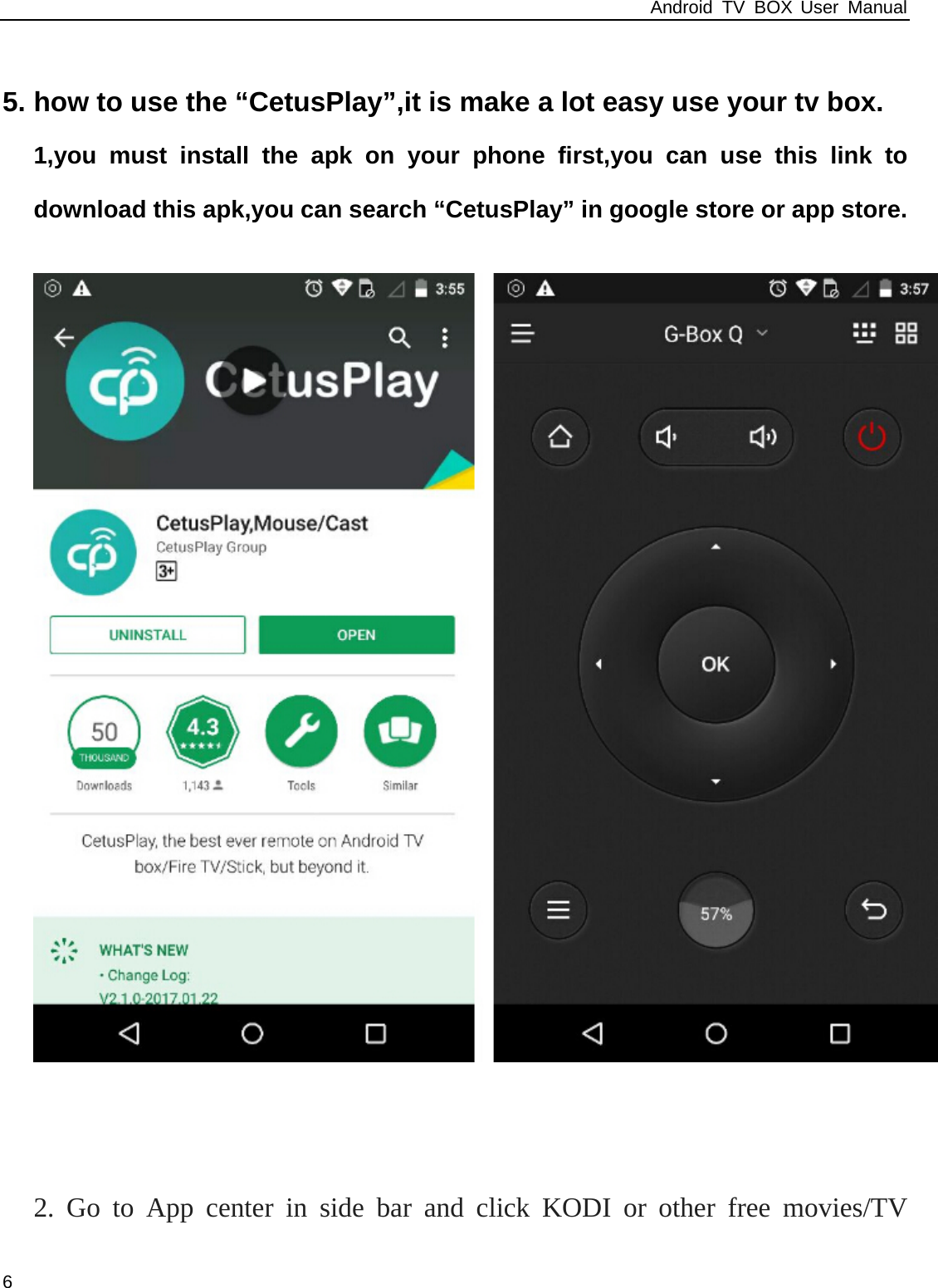 Android TV BOX User Manual 6   5. how to use the &ldquo;CetusPlay&rdquo;,it is make a lot easy use your tv box. 1,you must install the apk on your phone first,you can use this link to download this apk,you can search &ldquo;CetusPlay&rdquo; in google store or app store.     2. Go to App center in side bar and click KODI or other free movies/TV 
