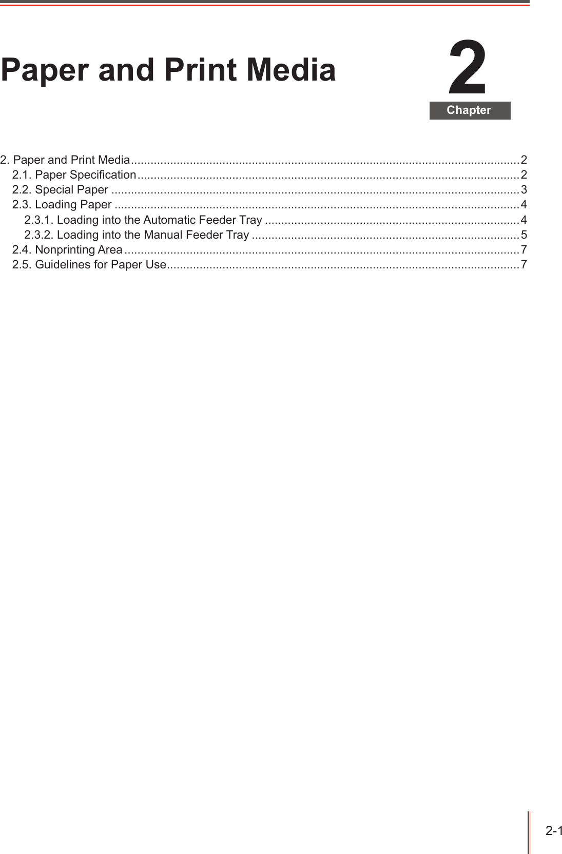 2-1 2ChapterPaper and Print Media2. Paper and Print Media .......................................................................................................................22.1. Paper Specication .....................................................................................................................22.2. Special Paper .............................................................................................................................32.3. Loading Paper ............................................................................................................................42.3.1. Loading into the Automatic Feeder Tray ..............................................................................42.3.2. Loading into the Manual Feeder Tray ..................................................................................52.4. Nonprinting Area .........................................................................................................................72.5. Guidelines for Paper Use ............................................................................................................7