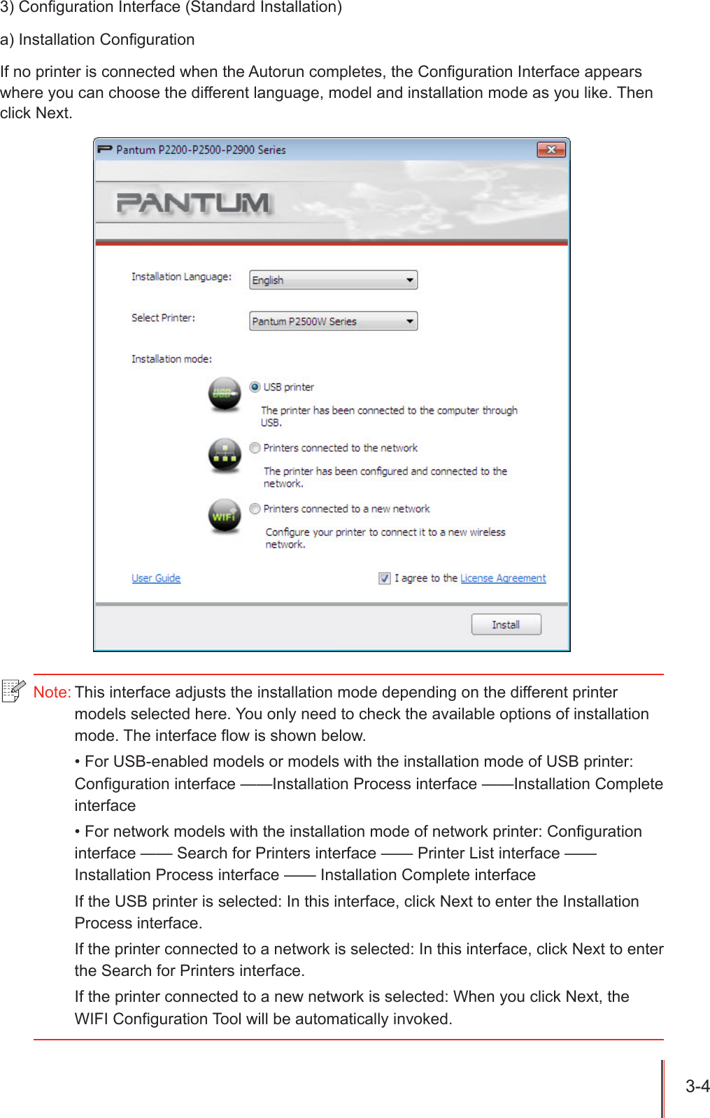 3-4 3) Conguration Interface (Standard Installation)a) Installation CongurationIf no printer is connected when the Autorun completes, the Conguration Interface appears where you can choose the different language, model and installation mode as you like. Then click Next.Note: This interface adjusts the installation mode depending on the different printer models selected here. You only need to check the available options of installation mode. The interface flow is shown below.&bull; For USB-enabled models or models with the installation mode of USB printer: Configuration interface &mdash;&mdash;Installation Process interface &mdash;&mdash;Installation Complete interface&bull; For network models with the installation mode of network printer: Configuration interface &mdash;&mdash; Search for Printers interface &mdash;&mdash; Printer List interface &mdash;&mdash; Installation Process interface &mdash;&mdash; Installation Complete interfaceIf the USB printer is selected: In this interface, click Next to enter the Installation Process interface.If the printer connected to a network is selected: In this interface, click Next to enter the Search for Printers interface.If the printer connected to a new network is selected: When you click Next, the WIFI Configuration Tool will be automatically invoked.