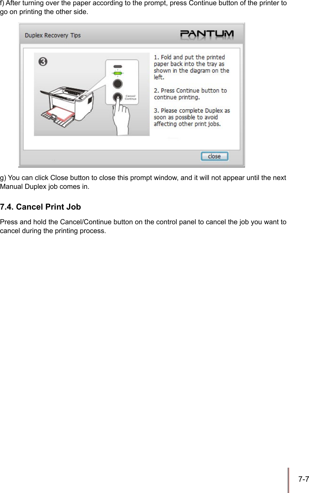 7-7 f) After turning over the paper according to the prompt, press Continue button of the printer to go on printing the other side.g) You can click Close button to close this prompt window, and it will not appear until the next Manual Duplex job comes in.7.4. Cancel Print JobPress and hold the Cancel/Continue button on the control panel to cancel the job you want to cancel during the printing process.