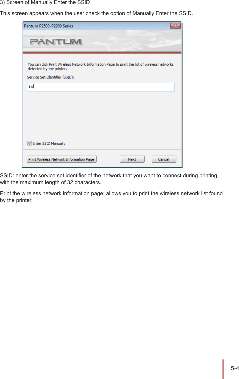 5-4 3) Screen of Manually Enter the SSIDThis screen appears when the user check the option of Manually Enter the SSID.SSID: enter the service set identier of the network that you want to connect during printing, with the maximum length of 32 characters.Print the wireless network information page: allows you to print the wireless network list found by the printer.