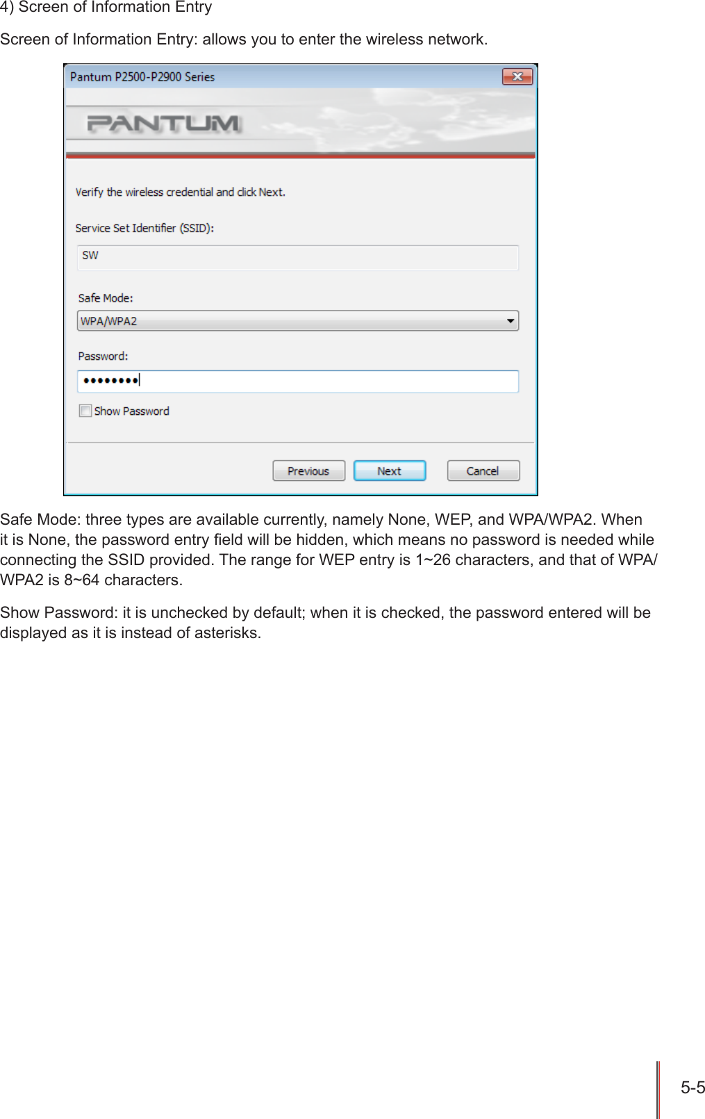 5-5 4) Screen of Information EntryScreen of Information Entry: allows you to enter the wireless network.Safe Mode: three types are available currently, namely None, WEP, and WPA/WPA2. When it is None, the password entry eld will be hidden, which means no password is needed while connecting the SSID provided. The range for WEP entry is 1~26 characters, and that of WPA/WPA2 is 8~64 characters.Show Password: it is unchecked by default; when it is checked, the password entered will be displayed as it is instead of asterisks.