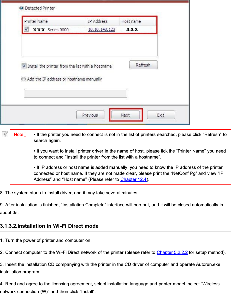 Note：• If the printer you need to connect is not in the list of printers searched, please click “Refresh” tosearch again.• If you want to install printer driver in the name of host, please tick the “Printer Name” you needto connect and “Install the printer from the list with a hostname”.• If IP address or host name is added manually, you need to know the IP address of the printerconnected or host name. If they are not made clear, please print the “NetConf Pg” and view “IPAddress” and “Host name” (Please refer to Chapter 12.4).8. The system starts to install driver, and it may take several minutes.9. After installation is finished, “Installation Complete” interface will pop out, and it will be closed automatically inabout 3s.3.1.3.2.Installation in Wi-Fi Direct mode1. Turn the power of printer and computer on.2. Connect computer to the Wi-Fi Direct network of the printer (please refer to Chapter 5.2.2.2 for setup method).3. Insert the installation CD companying with the printer in the CD driver of computer and operate Autorun.exeinstallation program.4. Read and agree to the licensing agreement, select installation language and printer model, select “Wirelessnetwork connection (W)” and then click “Install”.