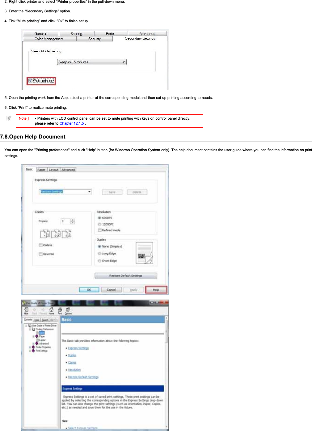 2. Right click printer and select “Printer properties” in the pull-down menu.3. Enter the “Secondary Settings” option.4. Tick “Mute printing” and click “Ok” to finish setup.5. Open the printing work from the App, select a printer of the corresponding model and then set up printing according to needs.6. Click “Print” to realize mute printing.Note：• Printers with LCD control panel can be set to mute printing with keys on control  panel directly,please refer to Chapter 12.1.5 .7.8.Open Help DocumentYou can open the &quot;Printing preferences&quot; and click &quot;Help&quot; button (for Windows Operation System only). The help document contains the user guide where you can find the information on printsettings.