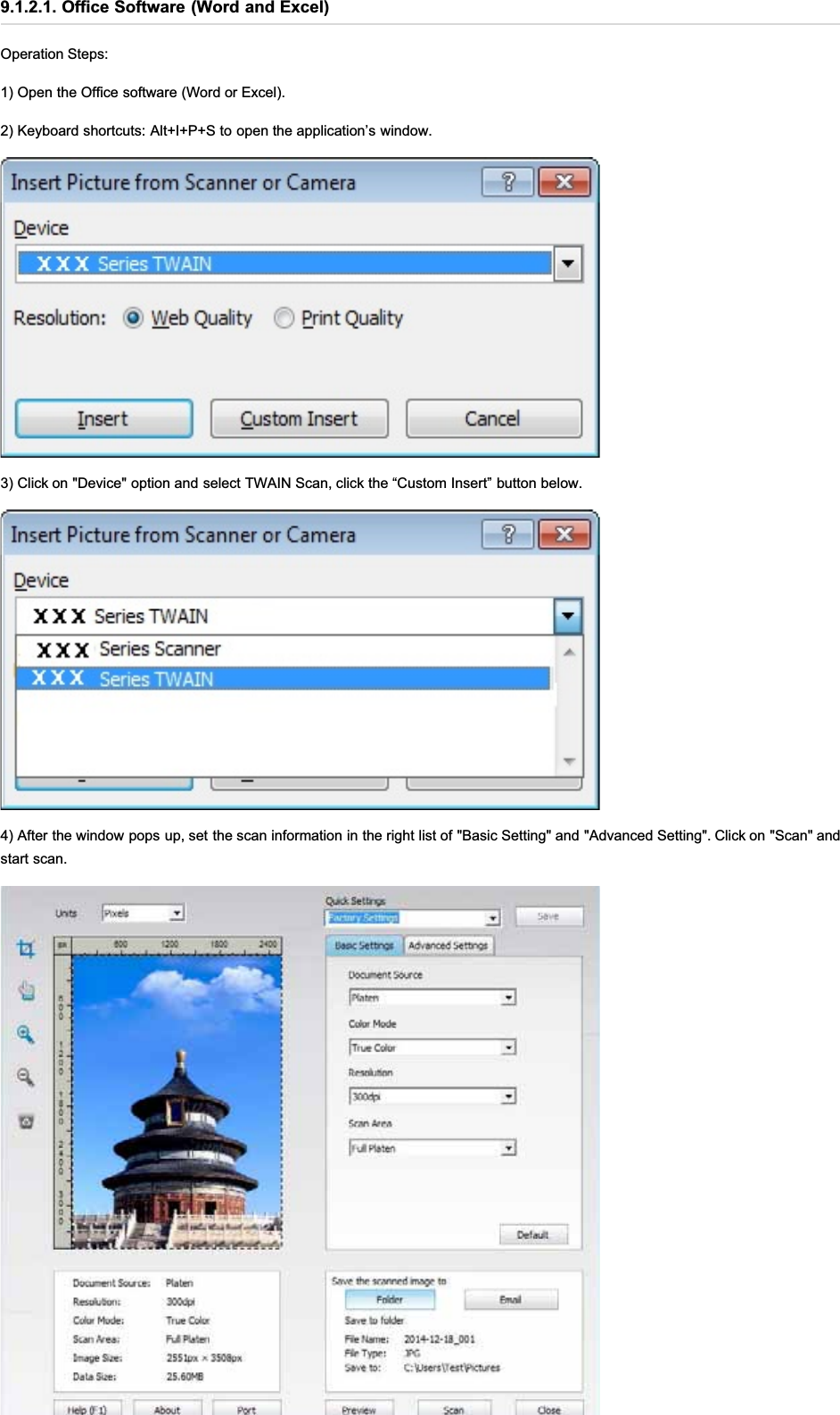 9.1.2.1. Office Software (Word and Excel)Operation Steps:1) Open the Office software (Word or Excel).2) Keyboard shortcuts: Alt+I+P+S to open the application’s window.3) Click on &quot;Device&quot; option and select TWAIN Scan, click the “Custom Insert” button below.4) After the window pops up, set the scan information in the right list of &quot;Basic Setting&quot; and &quot;Advanced Setting&quot;. Click on &quot;Scan&quot; andstart scan.