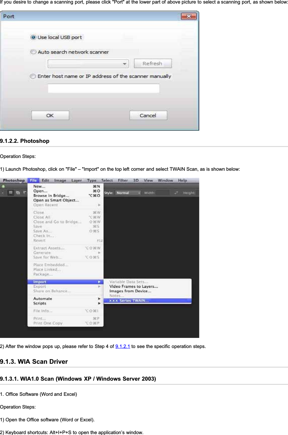 If you desire to change a scanning port, please click &quot;Port&quot; at the lower part of above picture to select a scanning port, as shown below:9.1.2.2. PhotoshopOperation Steps:1) Launch Photoshop, click on &quot;File&quot; – &quot;Import&quot; on the top left corner and select TWAIN Scan, as is shown below:2) After the window pops up, please refer to Step 4 of 9.1.2.1 to see the specific operation steps.9.1.3. WIA Scan Driver9.1.3.1. WIA1.0 Scan (Windows XP / Windows Server 2003)1. Office Software (Word and Excel)Operation Steps:1) Open the Office software (Word or Excel).2) Keyboard shortcuts: Alt+I+P+S to open the application’s window.