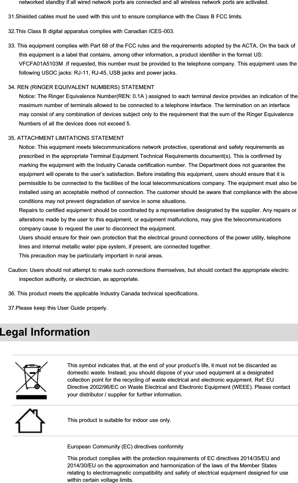 networked standby if all wired network ports are connected and all wireless network ports are activated.31.Shielded cables must be used with this unit to ensure compliance with the Class B FCC limits.32.This Class B digital apparatus complies with Canadian ICES-003.33. This equipment complies with Part 68 of the FCC rules and the requirements adopted by the ACTA. On the back ofthis equipment is a label that contains, among other information, a product identifier in the format US:VFCFA01A5103M .If requested, this number must be provided to the telephone company. This equipment uses thefollowing USOC jacks: RJ-11, RJ-45, USB jacks and power jacks.34. REN (RINGER EQUIVALENT NUMBERS) STATEMENTNotice: The Ringer Equivalence Number(REN: 0.1A ) assigned to each terminal device provides an indication of themaximum number of terminals allowed to be connected to a telephone interface. The termination on an interfacemay consist of any combination of devices subject only to the requirement that the sum of the Ringer EquivalenceNumbers of all the devices does not exceed 5.35. ATTACHMENT LIMITATIONS STATEMENTNotice: This equipment meets telecommunications network protective, operational and safety requirements asprescribed in the appropriate Terminal Equipment Technical Requirements document(s). This is confirmed bymarking the equipment with the Industry Canada certification number. The Department does not guarantee theequipment will operate to the user’s satisfaction. Before installing this equipment, users should ensure that it ispermissible to be connected to the facilities of the local telecommunications company. The equipment must also beinstalled using an acceptable method of connection. The customer should be aware that compliance with the aboveconditions may not prevent degradation of service in some situations.Repairs to certified equipment should be coordinated by a representative designated by the supplier. Any repairs oralterations made by the user to this equipment, or equipment malfunctions, may give the telecommunicationscompany cause to request the user to disconnect the equipment. Users should ensure for their own protection that the electrical ground connections of the power utility, telephonelines and internal metallic water pipe system, if present, are connected together.This precaution may be particularly important in rural areas.Caution: Users should not attempt to make such connections themselves, but should contact the appropriate electricinspection authority, or electrician, as appropriate.36. This product meets the applicable Industry Canada technical specifications.37.Please keep this User Guide properly.Legal InformationThis symbol indicates that, at the end of your product’s life, it must not be discarded asdomestic waste. Instead, you should dispose of your used equipment at a designatedcollection point for the recycling of waste electrical and electronic equipment. Ref: EUDirective 2002/96/EC on Waste Electrical and Electronic Equipment (WEEE). Please contactyour distributor / supplier for further information.This product is suitable for indoor use only.European Community (EC) directives conformityThis product complies with the protection requirements of EC directives 2014/35/EU and2014/30/EU on the approximation and harmonization of the laws of the Member Statesrelating to electromagnetic compatibility and safety of electrical equipment designed for usewithin certain voltage limits.