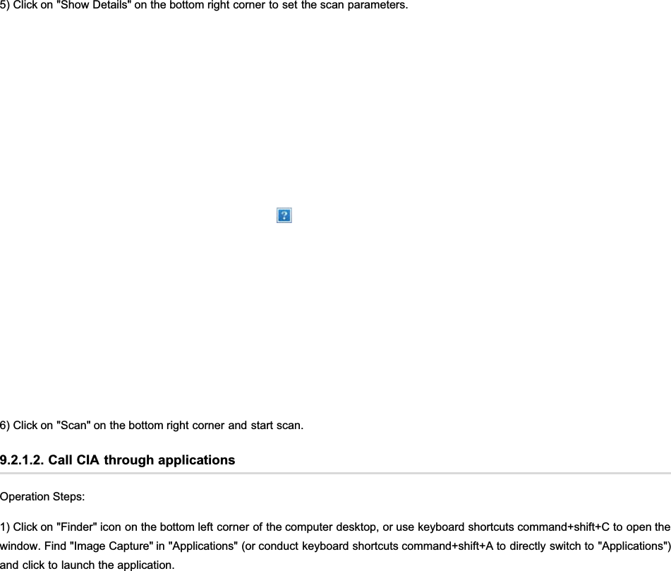 5) Click on &quot;Show Details&quot; on the bottom right corner to set the scan parameters.6) Click on &quot;Scan&quot; on the bottom right corner and start scan.9.2.1.2. Call CIA through applicationsOperation Steps:1) Click on &quot;Finder&quot; icon on the bottom left corner of the computer desktop, or use keyboard shortcuts command+shift+C to open thewindow. Find &quot;Image Capture&quot; in &quot;Applications&quot; (or conduct keyboard shortcuts command+shift+A to directly switch to &quot;Applications&quot;)and click to launch the application.