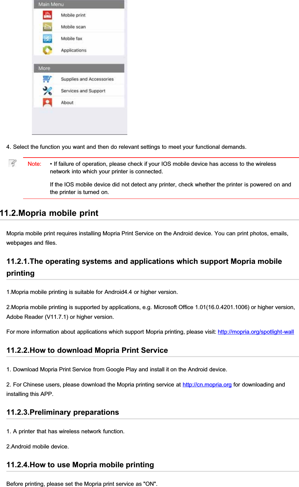 4. Select the function you want and then do relevant settings to meet your functional demands.Note: • If failure of operation, please check if your IOS mobile device has access to the wirelessnetwork into which your printer is connected.If the IOS mobile device did not detect any printer, check whether the printer is powered on andthe printer is turned on.11.2.Mopria mobile printMopria mobile print requires installing Mopria Print Service on the Android device. You can print photos, emails,webpages and files.11.2.1.The operating systems and applications which support Mopria mobileprinting1.Mopria mobile printing is suitable for Android4.4 or higher version.2.Mopria mobile printing is supported by applications, e.g. Microsoft Office 1.01(16.0.4201.1006) or higher version,Adobe Reader (V11.7.1) or higher version.For more information about applications which support Mopria printing, please visit: http://mopria.org/spotlight-wall11.2.2.How to download Mopria Print Service1. Download Mopria Print Service from Google Play and install it on the Android device.2. For Chinese users, please download the Mopria printing service at http://cn.mopria.org for downloading andinstalling this APP.11.2.3.Preliminary preparations1. A printer that has wireless network function.2.Android mobile device.11.2.4.How to use Mopria mobile printingBefore printing, please set the Mopria print service as &quot;ON&quot;.