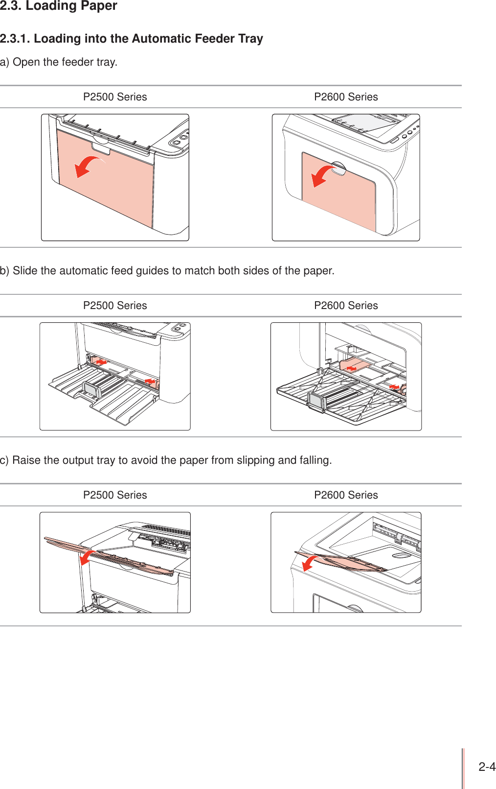 2-4 2.3. Loading Paper2.3.1. Loading into the Automatic Feeder Traya) Open the feeder tray.P2500 Series P2600 Seriesb) Slide the automatic feed guides to match both sides of the paper.P2500 Series P2600 Seriesc) Raise the output tray to avoid the paper from slipping and falling.P2500 Series P2600 Series