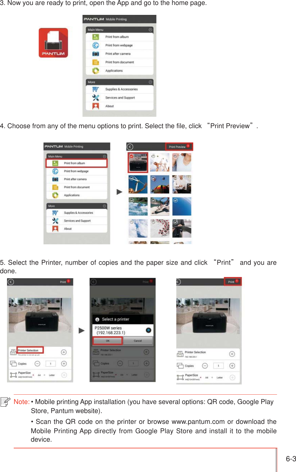 6-3 3. Now you are ready to print, open the App and go to the home page.4. Choose from any of the menu options to print. Select the file, click ȐPrint Previewȑ.5. Select the Printer, number of copies and the paper size and click ȐPrintȑ and you are done.Note:  Mobile printing App installation (you have several options: QR code, Google Play Store, Pantum website). Scan the QR code on the printer or browse www.pantum.com or download the Mobile Printing App directly from Google Play Store and install it to the mobile device.