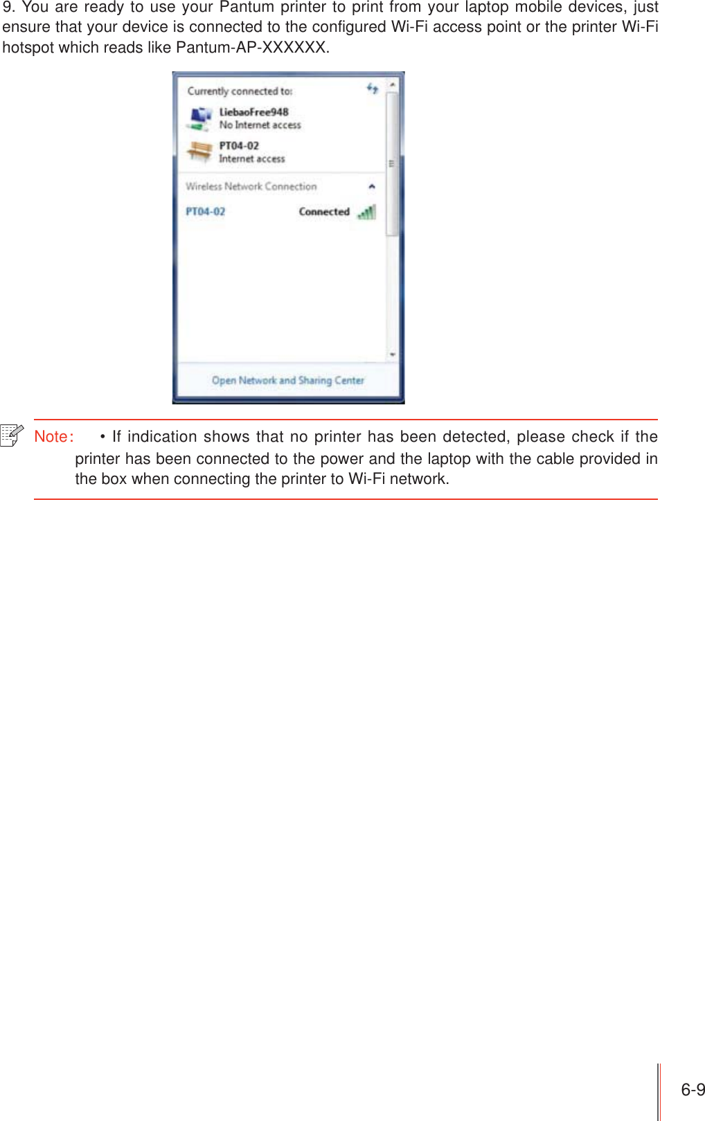 6-9 9. You are ready to use your Pantum printer to print from your laptop mobile devices, just ensure that your device is connected to the configured Wi-Fi access point or the printer Wi-Fi hotspot which reads like Pantum-AP-XXXXXX.Note˖  If indication shows that no printer has been detected, please check if the printer has been connected to the power and the laptop with the cable provided in the box when connecting the printer to Wi-Fi network.