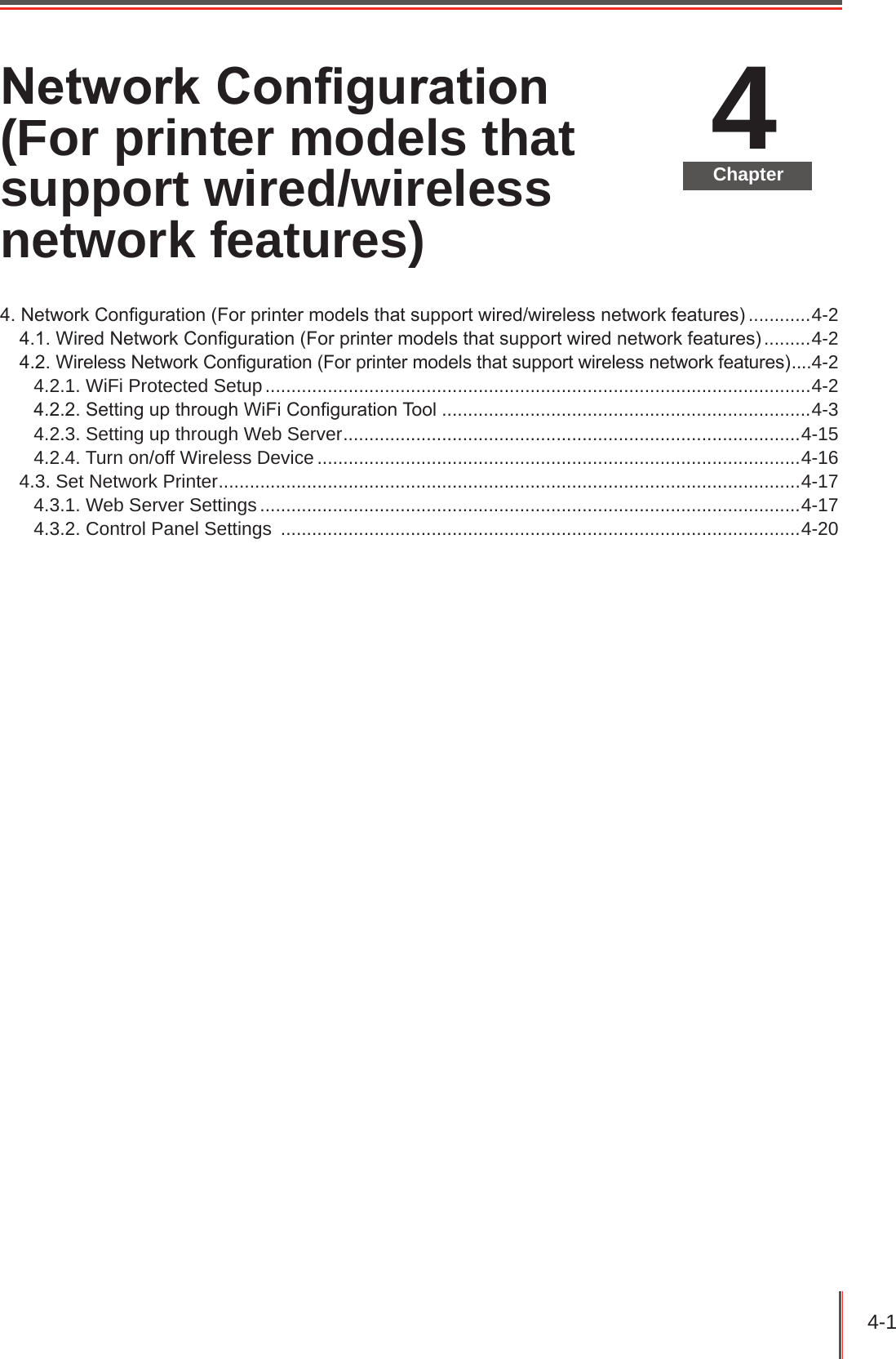 4-1 4ChapterNetwork Conguration (For printer models that support wired/wireless network features)4. Network Conguration (For printer models that support wired/wireless network features) ............4-24.1. Wired Network Conguration (For printer models that support wired network features) .........4-24.2. Wireless Network Conguration (For printer models that support wireless network features) ....4-24.2.1. WiFi Protected Setup .........................................................................................................4-24.2.2. Setting up through WiFi Conguration Tool .......................................................................4-34.2.3. Setting up through Web Server ........................................................................................4-154.2.4. Turn on/off Wireless Device .............................................................................................4-164.3. Set Network Printer ................................................................................................................4-174.3.1. Web Server Settings ........................................................................................................4-174.3.2. Control Panel Settings  ....................................................................................................4-20