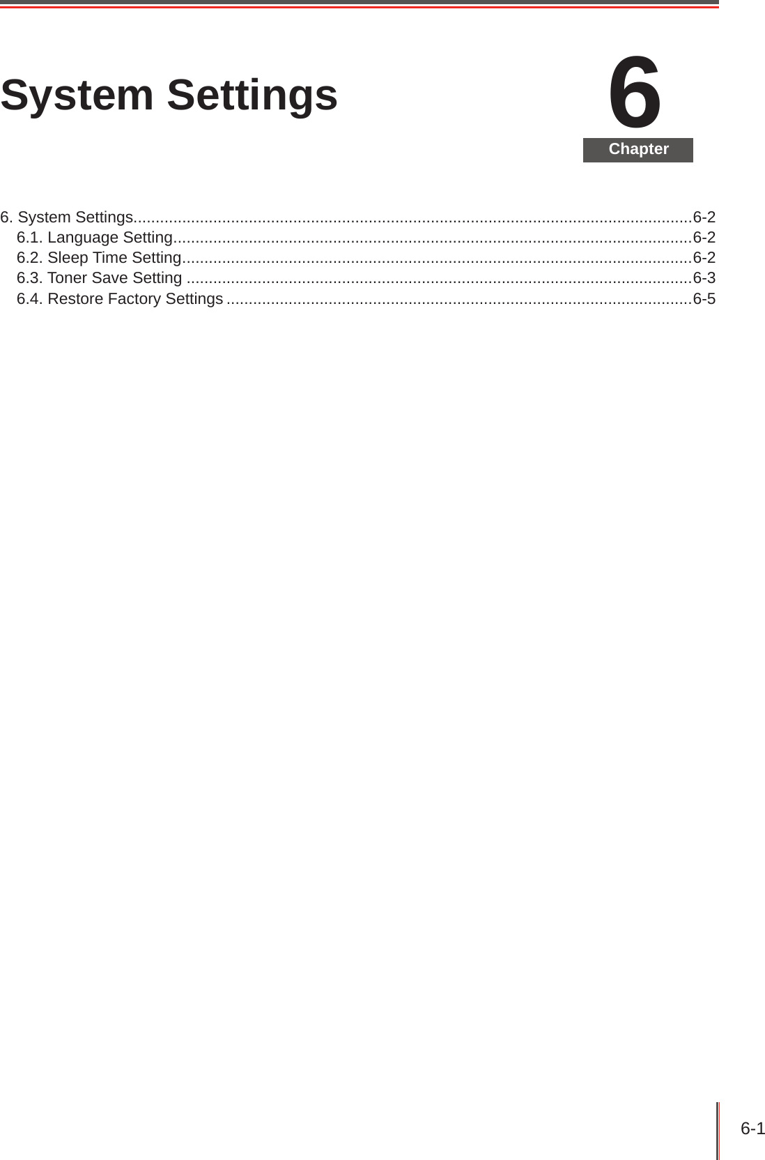 6-1 6ChapterSystem Settings6. System Settings..............................................................................................................................6-26.1. Language Setting .....................................................................................................................6-26.2. Sleep Time Setting ...................................................................................................................6-26.3. Toner Save Setting ..................................................................................................................6-36.4. Restore Factory Settings .........................................................................................................6-5