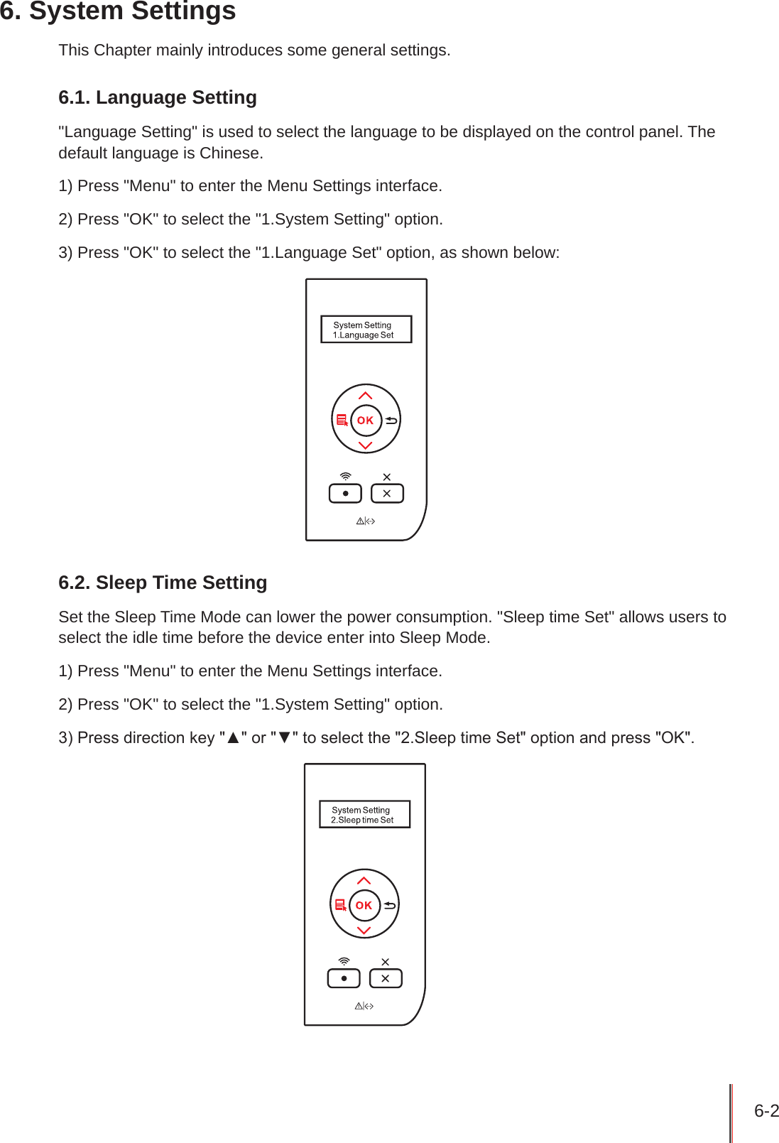 6-2 6. System SettingsThis Chapter mainly introduces some general settings.6.1. Language Setting&quot;Language Setting&quot; is used to select the language to be displayed on the control panel. The default language is Chinese.1) Press &quot;Menu&quot; to enter the Menu Settings interface.2) Press &quot;OK&quot; to select the &quot;1.System Setting&quot; option.3) Press &quot;OK&quot; to select the &quot;1.Language Set&quot; option, as shown below:6.2. Sleep Time SettingSet the Sleep Time Mode can lower the power consumption. &quot;Sleep time Set&quot; allows users to select the idle time before the device enter into Sleep Mode. 1) Press &quot;Menu&quot; to enter the Menu Settings interface.2) Press &quot;OK&quot; to select the &quot;1.System Setting&quot; option.3) Press direction key &quot;▲&quot; or &quot;▼&quot; to select the &quot;2.Sleep time Set&quot; option and press &quot;OK&quot;.