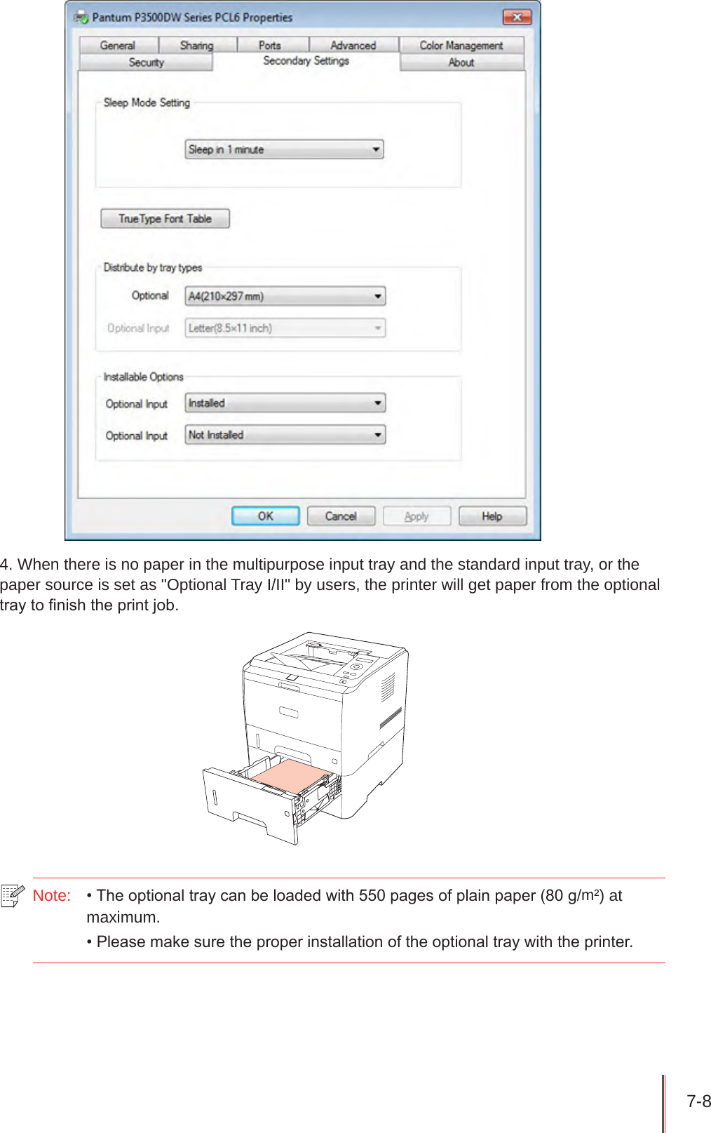 7-8 4. When there is no paper in the multipurpose input tray and the standard input tray, or the paper source is set as &quot;Optional Tray I/II&quot; by users, the printer will get paper from the optional tray to nish the print job.Note:  • The optional tray can be loaded with 550 pages of plain paper (80 g/m²) at maximum.• Please make sure the proper installation of the optional tray with the printer.