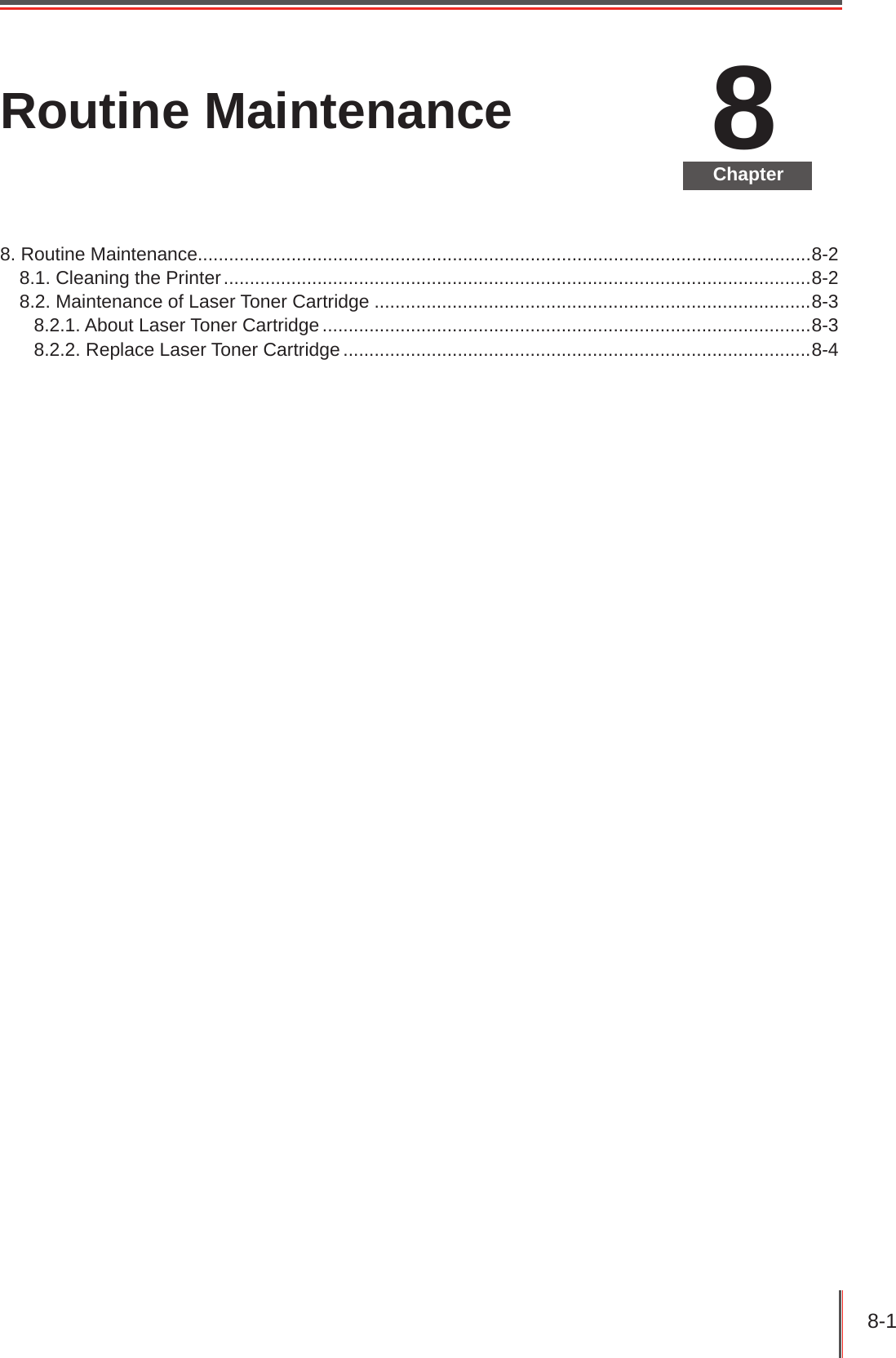 8-1 8ChapterRoutine Maintenance8. Routine Maintenance......................................................................................................................8-28.1. Cleaning the Printer .................................................................................................................8-28.2. Maintenance of Laser Toner Cartridge ....................................................................................8-38.2.1. About Laser Toner Cartridge ..............................................................................................8-38.2.2. Replace Laser Toner Cartridge ..........................................................................................8-4