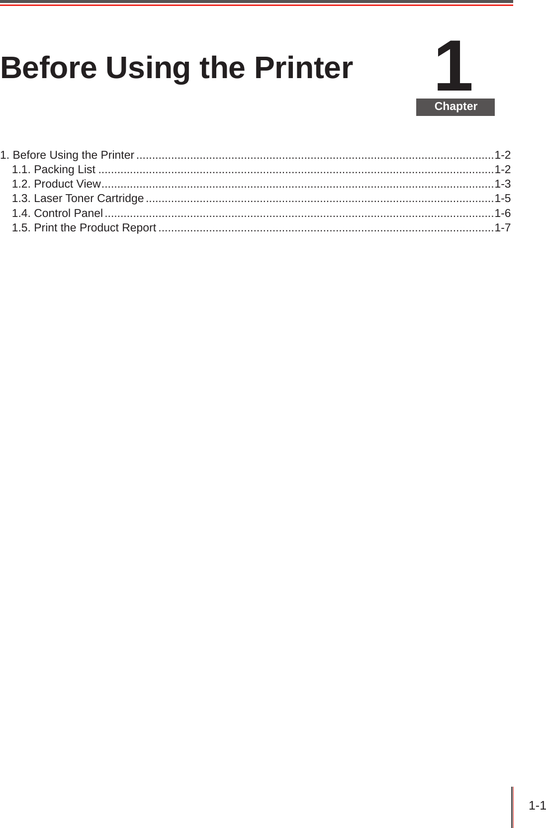 1-1 1ChapterBefore Using the Printer1. Before Using the Printer .................................................................................................................1-21.1. Packing List .............................................................................................................................1-21.2. Product View ............................................................................................................................1-31.3. Laser Toner Cartridge ..............................................................................................................1-51.4. Control Panel ...........................................................................................................................1-61.5. Print the Product Report ..........................................................................................................1-7