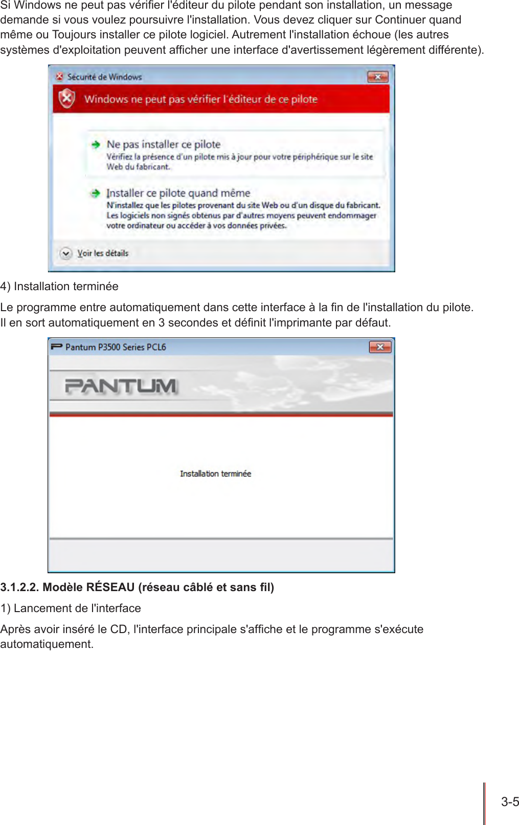 3-5  Si Windows ne peut pas vérier l&apos;éditeur du pilote pendant son installation, un message demande si vous voulez poursuivre l&apos;installation. Vous devez cliquer sur Continuer quand même ou Toujours installer ce pilote logiciel. Autrement l&apos;installation échoue (les autres systèmes d&apos;exploitation peuvent afcher une interface d&apos;avertissement légèrement différente).4) Installation terminéeLe programme entre automatiquement dans cette interface à la n de l&apos;installation du pilote.  Il en sort automatiquement en 3 secondes et dénit l&apos;imprimante par défaut.3.1.2.2. Modèle RÉSEAU (réseau câblé et sans l)1) Lancement de l&apos;interfaceAprès avoir inséré le CD, l&apos;interface principale s&apos;afche et le programme s&apos;exécute automatiquement.