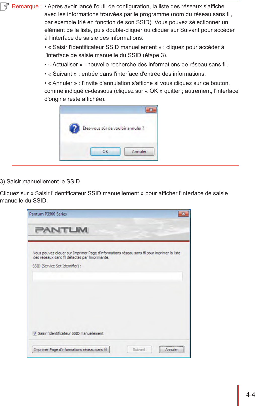 4-4  Remarque :  • Après avoir lancé l&apos;outil de configuration, la liste des réseaux s&apos;affiche avec les informations trouvées par le programme (nom du réseau sans fil, par exemple trié en fonction de son SSID). Vous pouvez sélectionner un élément de la liste, puis double-cliquer ou cliquer sur Suivant pour accéder à l&apos;interface de saisie des informations.• « Saisir l&apos;identificateur SSID manuellement » : cliquez pour accéder à l&apos;interface de saisie manuelle du SSID (étape 3).• « Actualiser » : nouvelle recherche des informations de réseau sans fil.• « Suivant » : entrée dans l&apos;interface d&apos;entrée des informations.• « Annuler » : l&apos;invite d&apos;annulation s&apos;affiche si vous cliquez sur ce bouton, comme indiqué ci-dessous (cliquez sur « OK » quitter ; autrement, l&apos;interface d&apos;origine reste affichée).3) Saisir manuellement le SSIDCliquez sur « Saisir l&apos;identicateur SSID manuellement » pour afcher l&apos;interface de saisie manuelle du SSID.