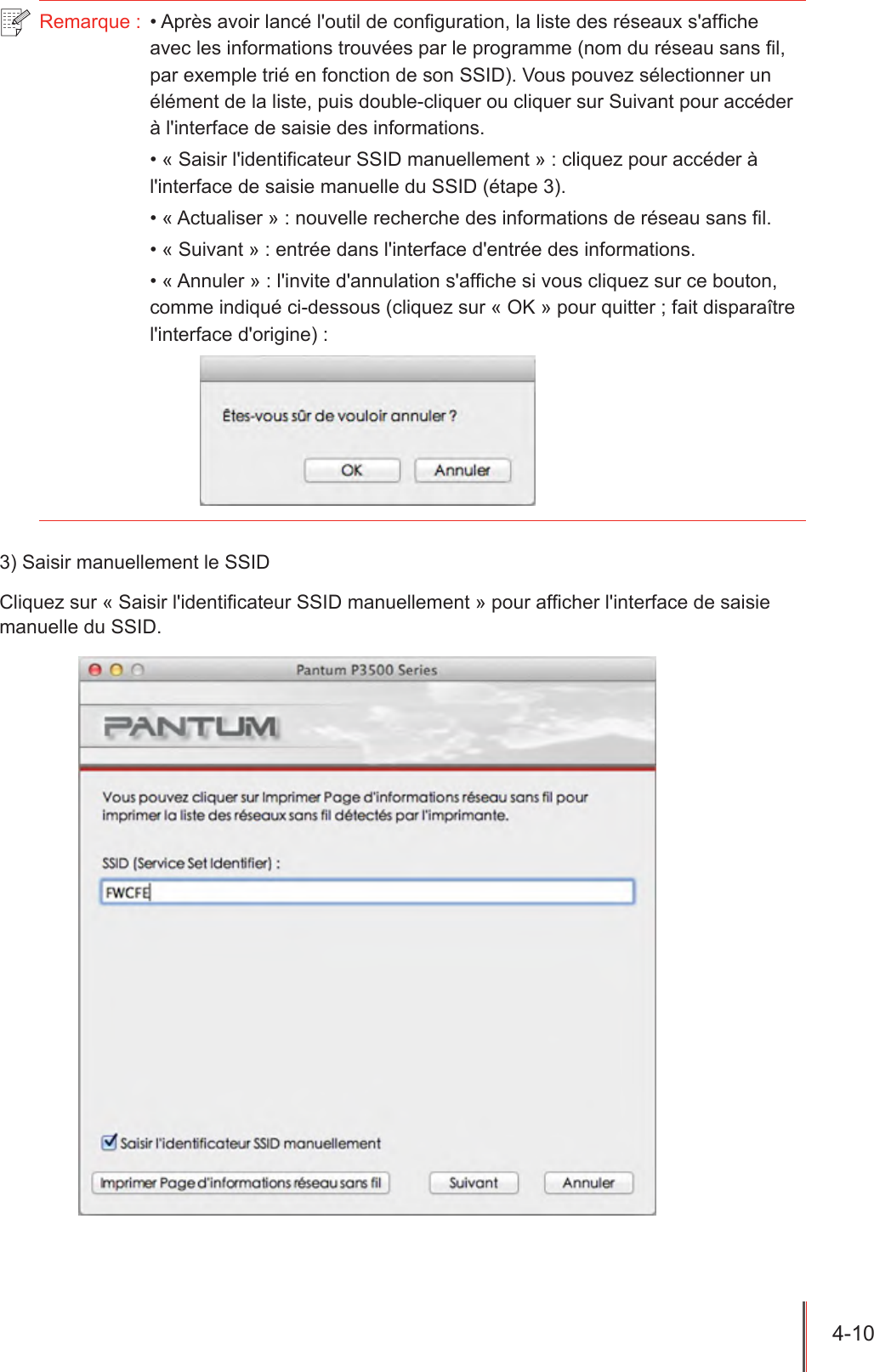 4-10  Remarque :  • Après avoir lancé l&apos;outil de conguration, la liste des réseaux s&apos;afche avec les informations trouvées par le programme (nom du réseau sans l, par exemple trié en fonction de son SSID). Vous pouvez sélectionner un élément de la liste, puis double-cliquer ou cliquer sur Suivant pour accéder à l&apos;interface de saisie des informations.• « Saisir l&apos;identificateur SSID manuellement » : cliquez pour accéder à l&apos;interface de saisie manuelle du SSID (étape 3).• « Actualiser » : nouvelle recherche des informations de réseau sans fil.• « Suivant » : entrée dans l&apos;interface d&apos;entrée des informations.• « Annuler » : l&apos;invite d&apos;annulation s&apos;afche si vous cliquez sur ce bouton, comme indiqué ci-dessous (cliquez sur « OK » pour quitter ; fait disparaître l&apos;interface d&apos;origine) :3) Saisir manuellement le SSIDCliquez sur « Saisir l&apos;identicateur SSID manuellement » pour afcher l&apos;interface de saisie manuelle du SSID.