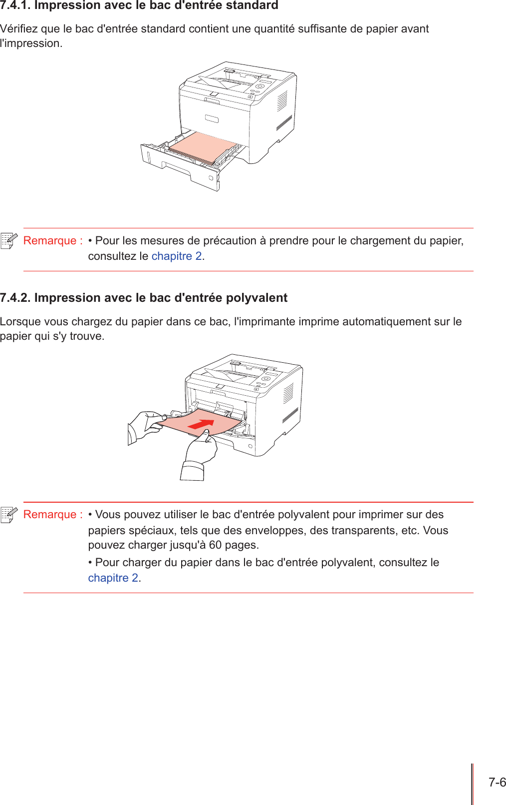 7-6  7.4.1. Impression avec le bac d&apos;entrée standardVériez que le bac d&apos;entrée standard contient une quantité sufsante de papier avant l&apos;impression.Remarque :  • Pour les mesures de précaution à prendre pour le chargement du papier, consultez le chapitre 2.7.4.2. Impression avec le bac d&apos;entrée polyvalentLorsque vous chargez du papier dans ce bac, l&apos;imprimante imprime automatiquement sur le papier qui s&apos;y trouve.Remarque :  • Vous pouvez utiliser le bac d&apos;entrée polyvalent pour imprimer sur des papiers spéciaux, tels que des enveloppes, des transparents, etc. Vous pouvez charger jusqu&apos;à 60 pages.• Pour charger du papier dans le bac d&apos;entrée polyvalent, consultez le chapitre 2.