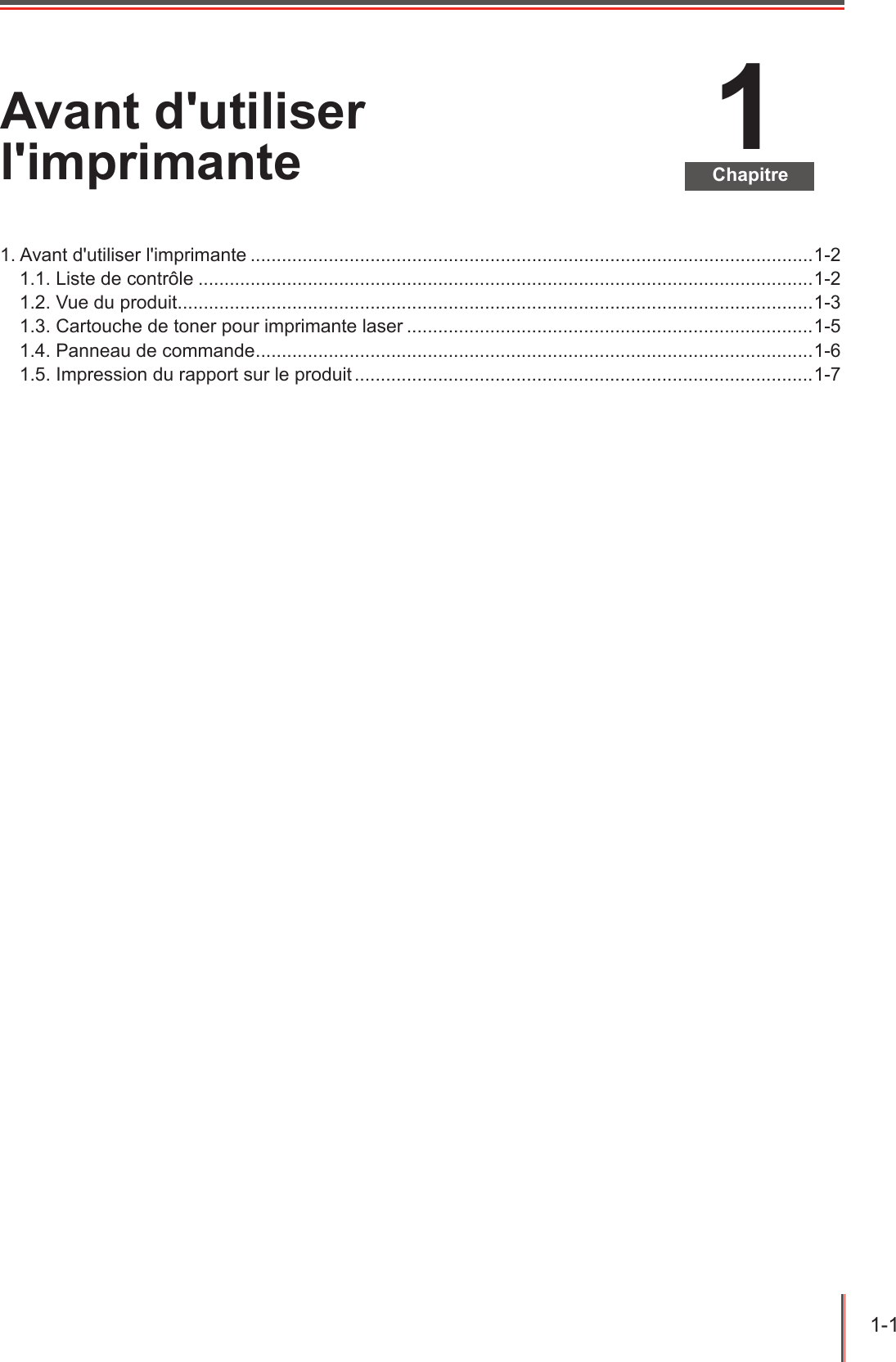 1-1  1ChapitreAvant d&apos;utiliser l&apos;imprimante1. Avant d&apos;utiliser l&apos;imprimante ............................................................................................................1-21.1. Liste de contrôle ......................................................................................................................1-21.2. Vue du produit ..........................................................................................................................1-31.3. Cartouche de toner pour imprimante laser ..............................................................................1-51.4. Panneau de commande ........................................................................................................... 1-61.5. Impression du rapport sur le produit ........................................................................................1-7