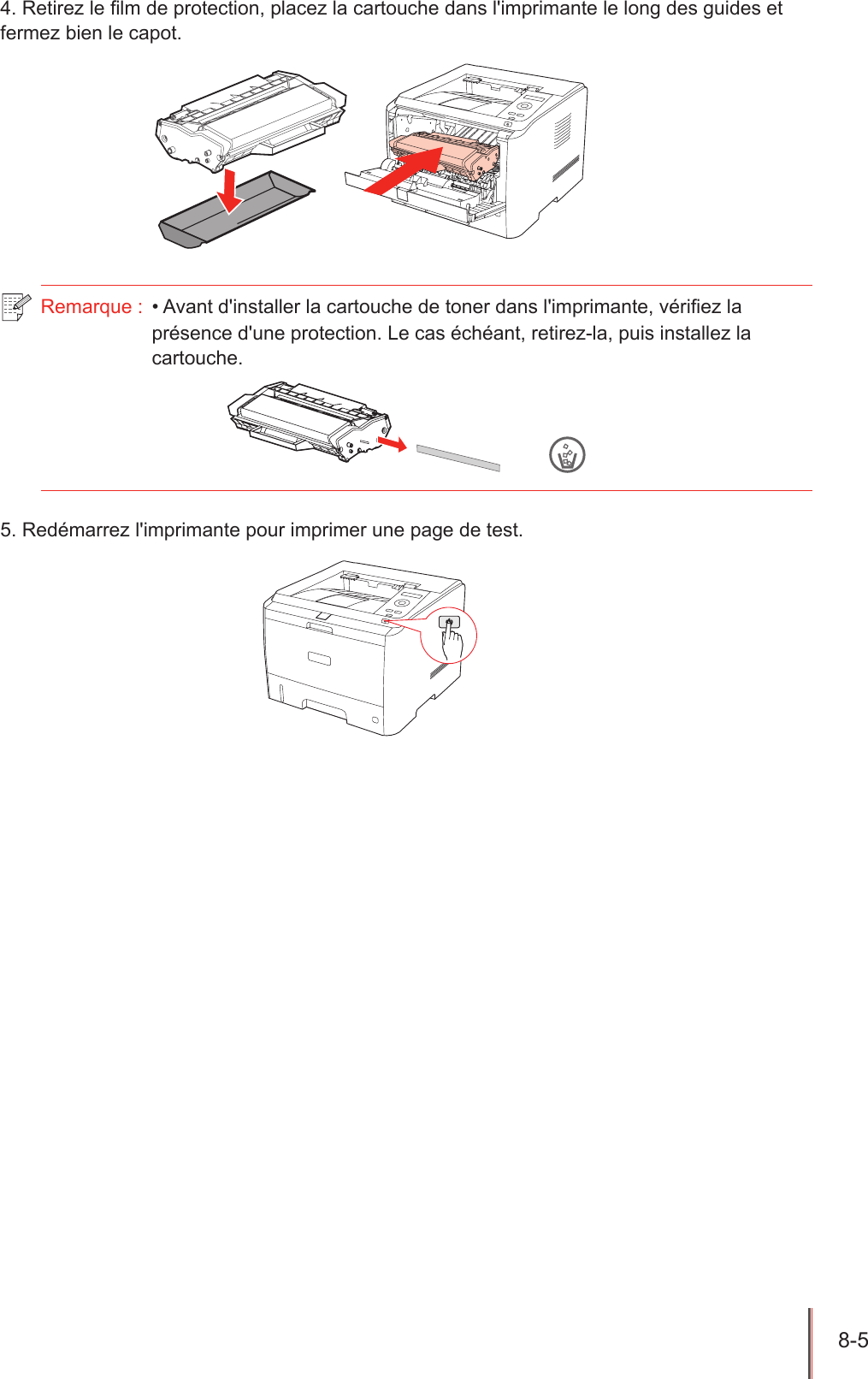 8-5  4. Retirez le lm de protection, placez la cartouche dans l&apos;imprimante le long des guides et fermez bien le capot.Remarque :  • Avant d&apos;installer la cartouche de toner dans l&apos;imprimante, vériez la présence d&apos;une protection. Le cas échéant, retirez-la, puis installez la cartouche.5. Redémarrez l&apos;imprimante pour imprimer une page de test.