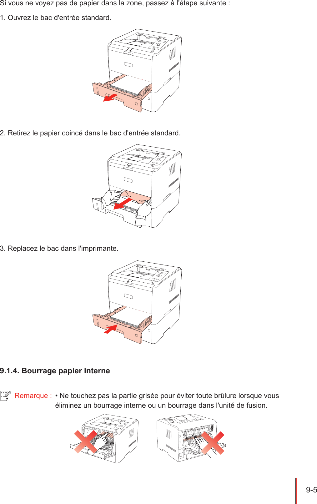 9-5  Si vous ne voyez pas de papier dans la zone, passez à l&apos;étape suivante :1. Ouvrez le bac d&apos;entrée standard.2. Retirez le papier coincé dans le bac d&apos;entrée standard.3. Replacez le bac dans l&apos;imprimante.9.1.4. Bourrage papier interneRemarque :  • Ne touchez pas la partie grisée pour éviter toute brûlure lorsque vous éliminez un bourrage interne ou un bourrage dans l&apos;unité de fusion.