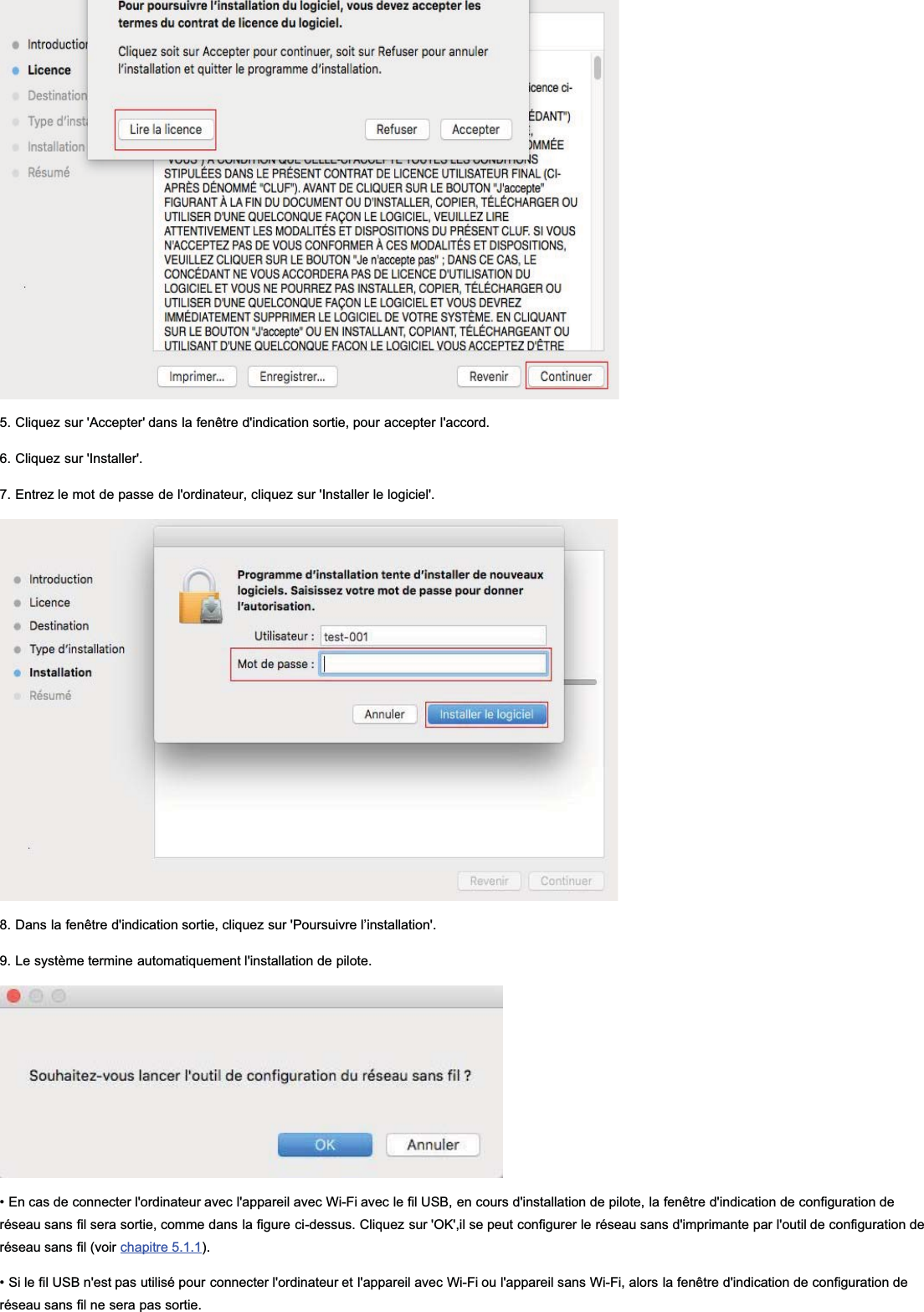 5. Cliquez sur &apos;Accepter&apos; dans la fenêtre d&apos;indication sortie, pour accepter l&apos;accord.6. Cliquez sur &apos;Installer&apos;.7. Entrez le mot de passe de l&apos;ordinateur, cliquez sur &apos;Installer le logiciel&apos;.8. Dans la fenêtre d&apos;indication sortie, cliquez sur &apos;Poursuivre l’installation&apos;.9. Le système termine automatiquement l&apos;installation de pilote.• En cas de connecter l&apos;ordinateur avec l&apos;appareil avec Wi-Fi avec le fil USB, en cours d&apos;installation de pilote, la fenêtre d&apos;indication de configuration deréseau sans fil sera sortie, comme dans la figure ci-dessus. Cliquez sur &apos;OK&apos;,il se peut configurer le réseau sans d&apos;imprimante par l&apos;outil de configuration deréseau sans fil (voir chapitre 5.1.1).• Si le fil USB n&apos;est pas utilisé pour connecter l&apos;ordinateur et l&apos;appareil avec Wi-Fi ou l&apos;appareil sans Wi-Fi, alors la fenêtre d&apos;indication de configuration deréseau sans fil ne sera pas sortie.
