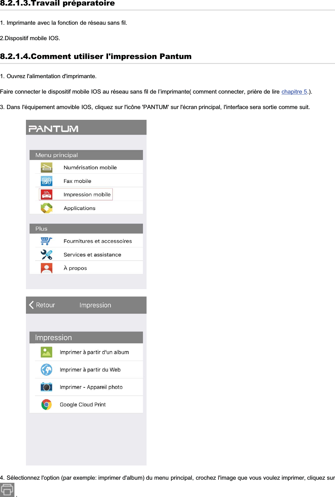 8.2.1.3.Travail préparatoire1. Imprimante avec la fonction de réseau sans fil.2.Dispositif mobile IOS.8.2.1.4.Comment utiliser l&apos;impression Pantum1. Ouvrez l&apos;alimentation d&apos;imprimante.Faire connecter le dispositif mobile IOS au réseau sans fil de l’imprimante( comment connecter, prière de lire chapitre 5.).3. Dans l&apos;équipement amovible IOS, cliquez sur l&apos;icône &apos;PANTUM&apos; sur l&apos;écran principal, l&apos;interface sera sortie comme suit.4. Sélectionnez l&apos;option (par exemple: imprimer d&apos;album) du menu principal, crochez l&apos;image que vous voulez imprimer, cliquez sur .