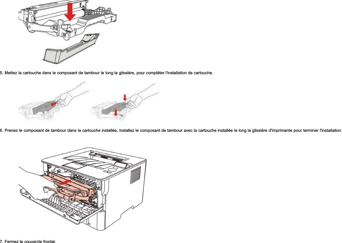 5. Mettez la cartouche dans le composant de tambour le long la glissière, pour compléter l&apos;installation de cartouche.6. Prenez le composant de tambour dans la cartouche installée, installez le composant de tambour avec la cartouche installée le long la glissière d&apos;imprimante pour terminer l&apos;installation.7. Fermez le couvercle frontal.