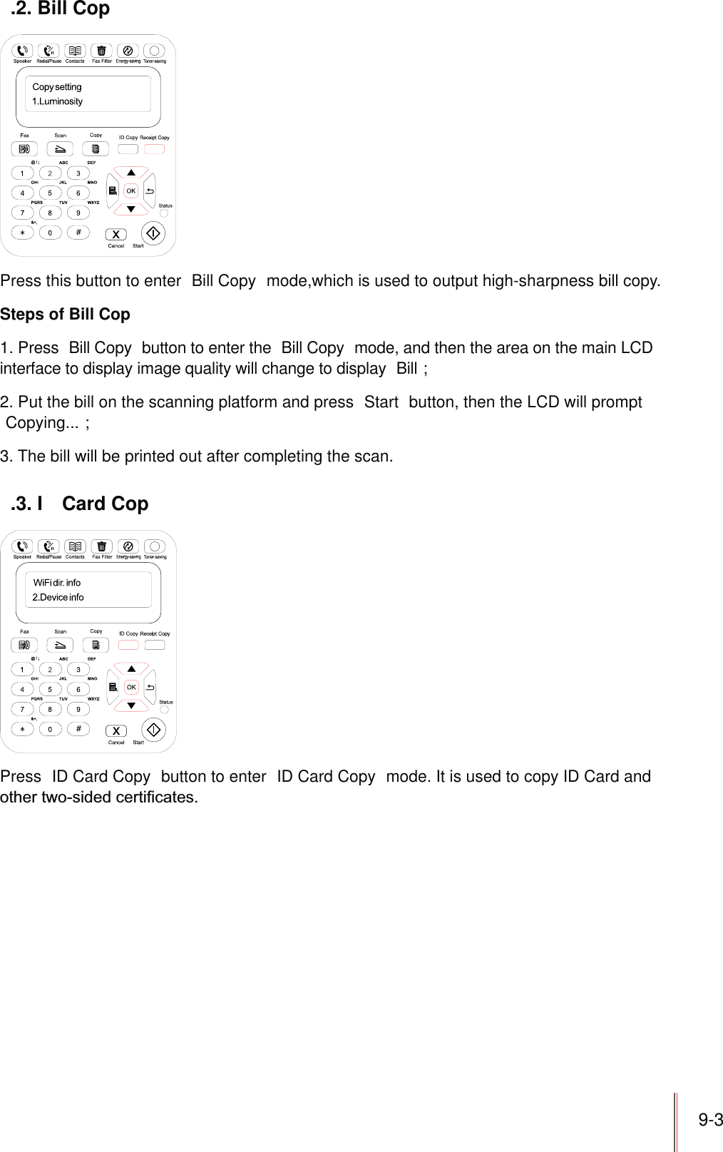 9-3.2. Bill CopPress this button to enter  Bill Copy  mode,which is used to output high-sharpness bill copy.Steps of Bill Cop1. Press  Bill Copy  button to enter the  Bill Copy  mode, and then the area on the main LCD interface to display image quality will change to display  Bill ;2. Put the bill on the scanning platform and press  Start  button, then the LCD will prompt Copying... ;3. The bill will be printed out after completing the scan..3. I  Card CopPress  ID Card Copy  button to enter  ID Card Copy  mode. It is used to copy ID Card and 