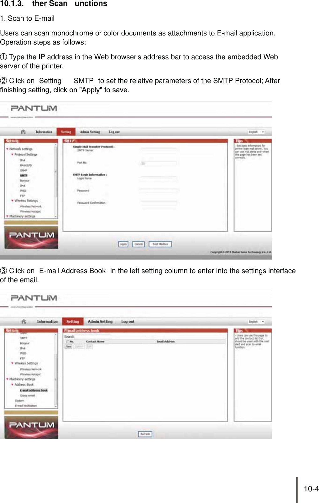 10-410.1.3. ther Scan unctions1. Scan to E-mailUsers can scan monochrome or color documents as attachments to E-mail application. Operation steps as follows:ʗ Type the IP address in the Web browser s address bar to access the embedded Web server of the printer.ʘ Click on  Setting SMTP  to set the relative parameters of the SMTP Protocol; After ʙ Click on  E-mail Address Book  in the left setting column to enter into the settings interface of the email.