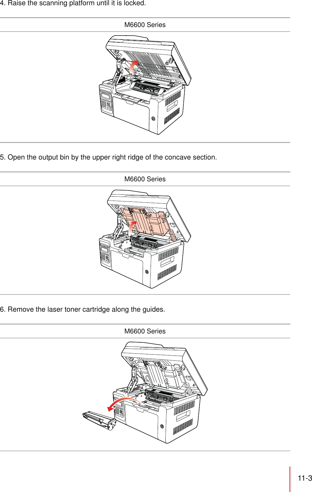 11-3 4. Raise the scanning platform until it is locked.M6600 Series5. Open the output bin by the upper right ridge of the concave section.M6600 Series6. Remove the laser toner cartridge along the guides.M6600 Series