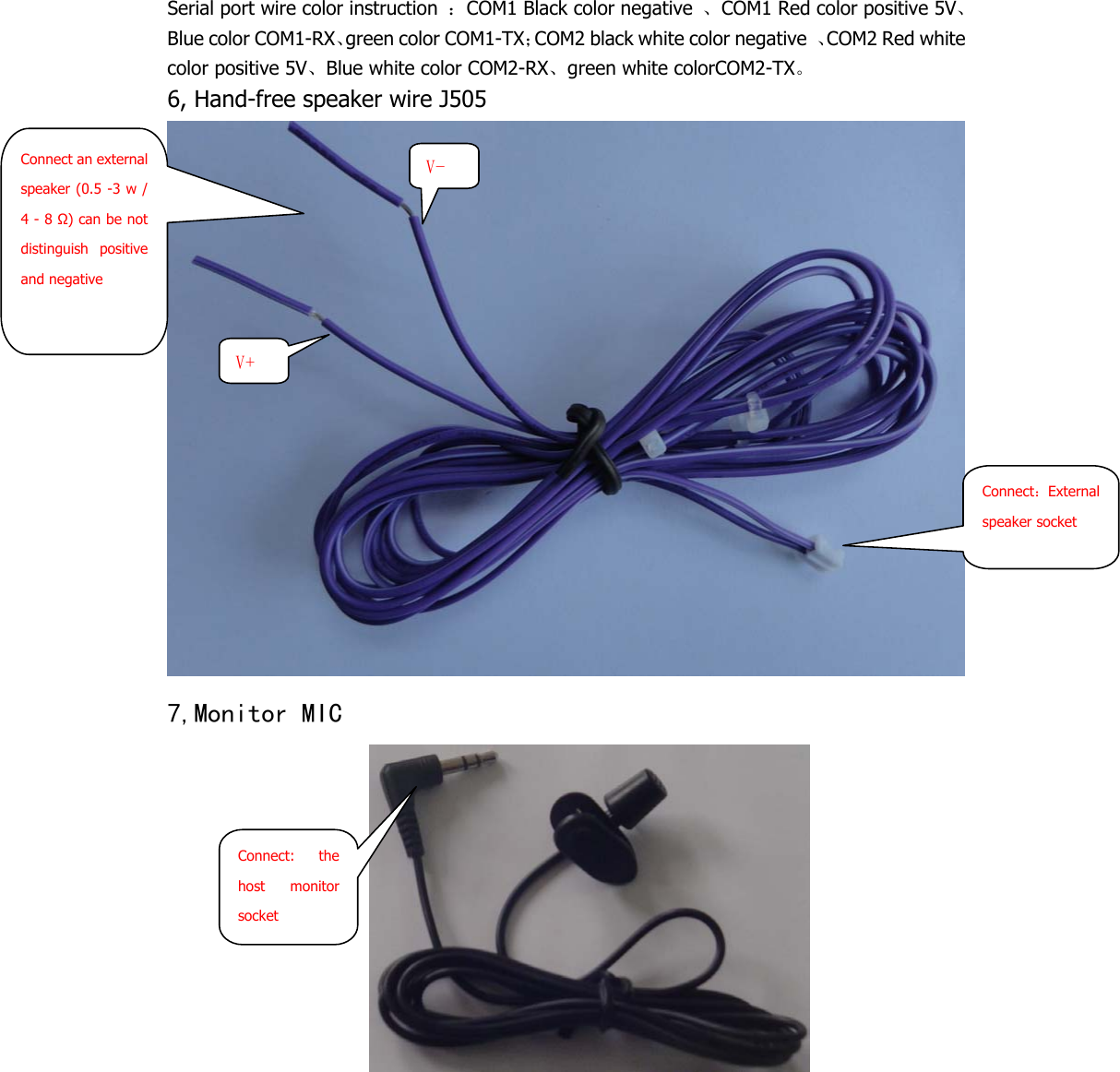  Serial port wire color instruction ：COM1 Black color negative  、COM1 Red color positive 5V、Blue color COM1-RX、green color COM1-TX；COM2 black white color negative  、COM2 Red white color positive 5V、Blue white color COM2-RX、green white colorCOM2-TX。 6, Hand-free speaker wire J505  7,Monitor MIC  Connect：External speaker socket Connect an external speaker (0.5 -3 w / 4 - 8 Ω) can be not distinguish positive and negative V+ V- Connect: the host monitor socket  