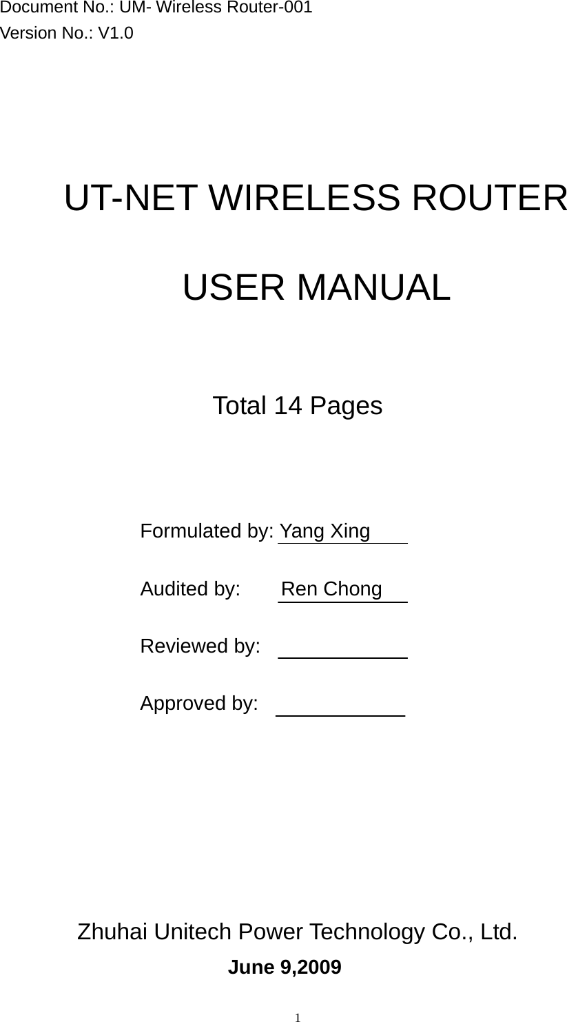 1 Document No.: UM- Wireless Router-001 Version No.: V1.0      UT-NET WIRELESS ROUTER  USER MANUAL     Total 14 Pages      Formulated by: Yang Xing               Audited by:    Ren Chong               Reviewed by:                 Approved by:      Zhuhai Unitech Power Technology Co., Ltd.   June 9,2009 