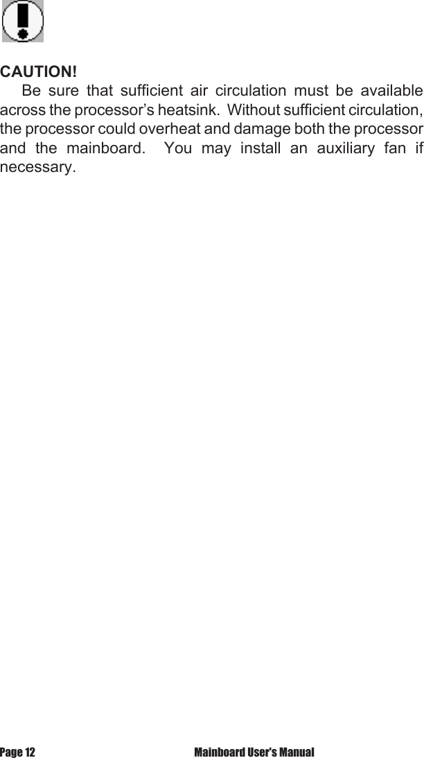 CAUTION!       Be  sure  that  sufficient  air  circulation  must  be  available across the processor&rsquo;s heatsink.  Without sufficient circulation, the processor could overheat and damage both the processor and  the  mainboard.    You  may  install  an  auxiliary  fan  if necessary. Mainboard User's ManualPage 12