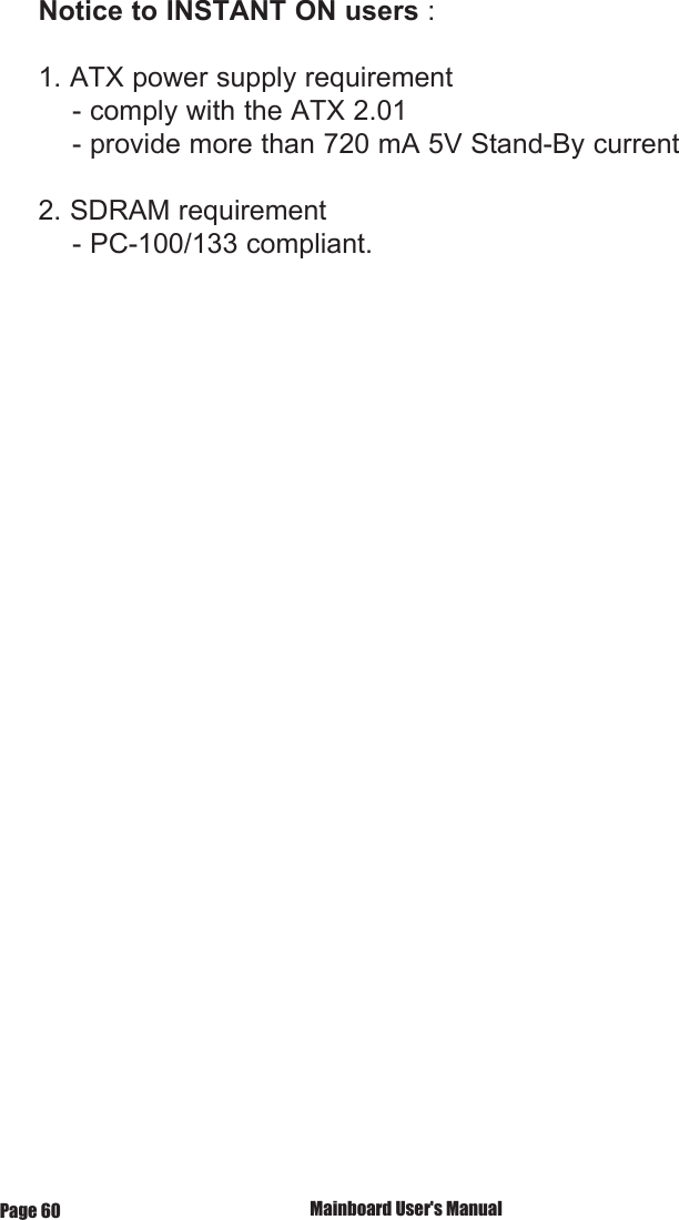 Notice to INSTANT ON users : 1. ATX power supply requirement    - comply with the ATX 2.01    - provide more than 720 mA 5V Stand-By current2. SDRAM requirement    - PC-100/133 compliant. Mainboard User's ManualPage 60