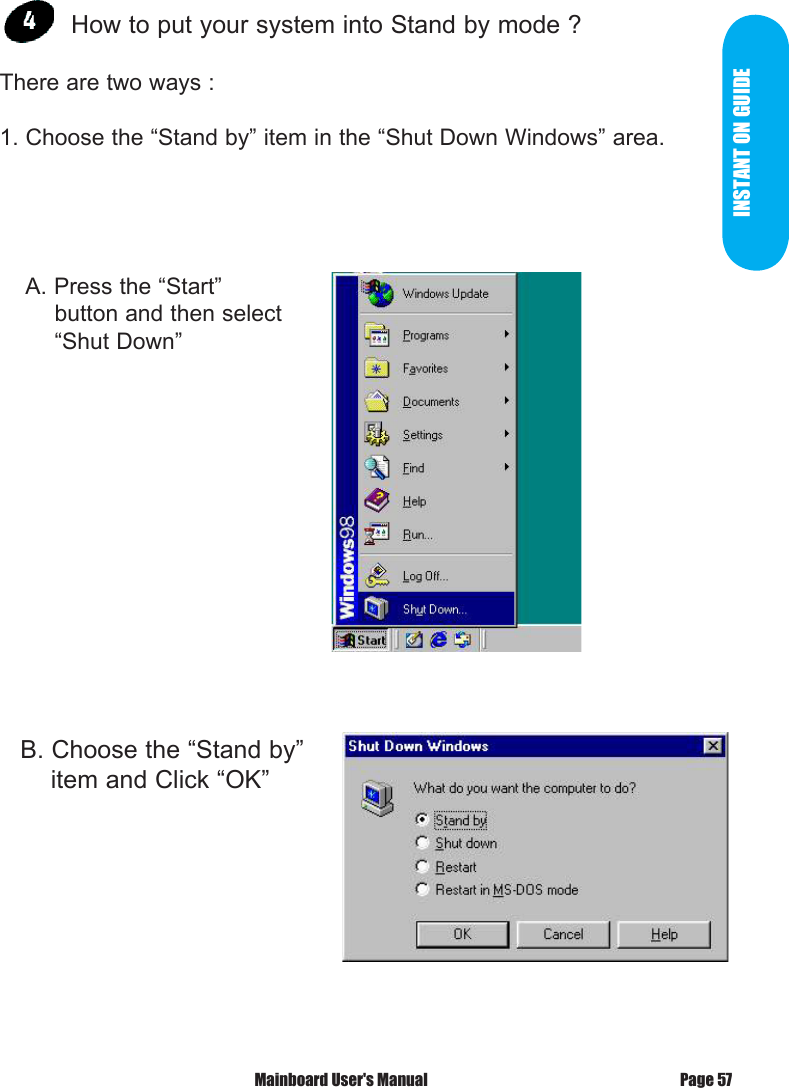 INSTANT ON GUIDE How to put your system into Stand by mode ?There are two ways :1. Choose the &ldquo;Stand by&rdquo; item in the &ldquo;Shut Down Windows&rdquo; area.   B. Choose the &ldquo;Stand by&rdquo;     item and Click &ldquo;OK&rdquo;    A. Press the &ldquo;Start&rdquo;             button and then select            &ldquo;Shut Down&rdquo;Page 57 Mainboard User's Manual