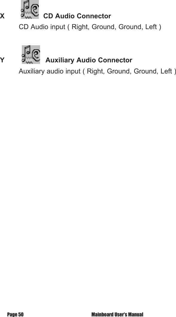  X            CD Audio Connector         CD Audio input ( Right, Ground, Ground, Left )Y          Auxiliary Audio Connector         Auxiliary audio input ( Right, Ground, Ground, Left ) Mainboard User's ManualPage 50